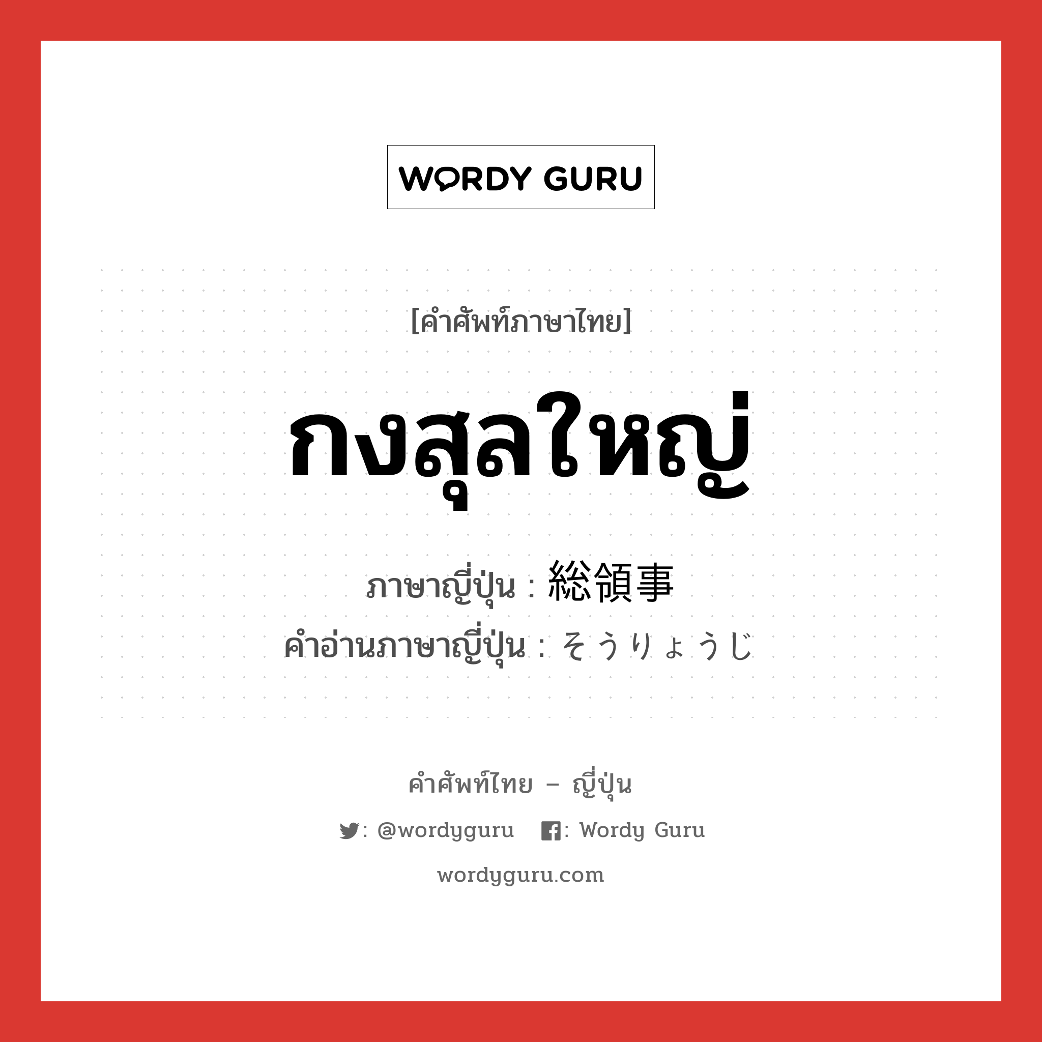 กงสุลใหญ่ ภาษาญี่ปุ่นคืออะไร, คำศัพท์ภาษาไทย - ญี่ปุ่น กงสุลใหญ่ ภาษาญี่ปุ่น 総領事 คำอ่านภาษาญี่ปุ่น そうりょうじ หมวด n หมวด n