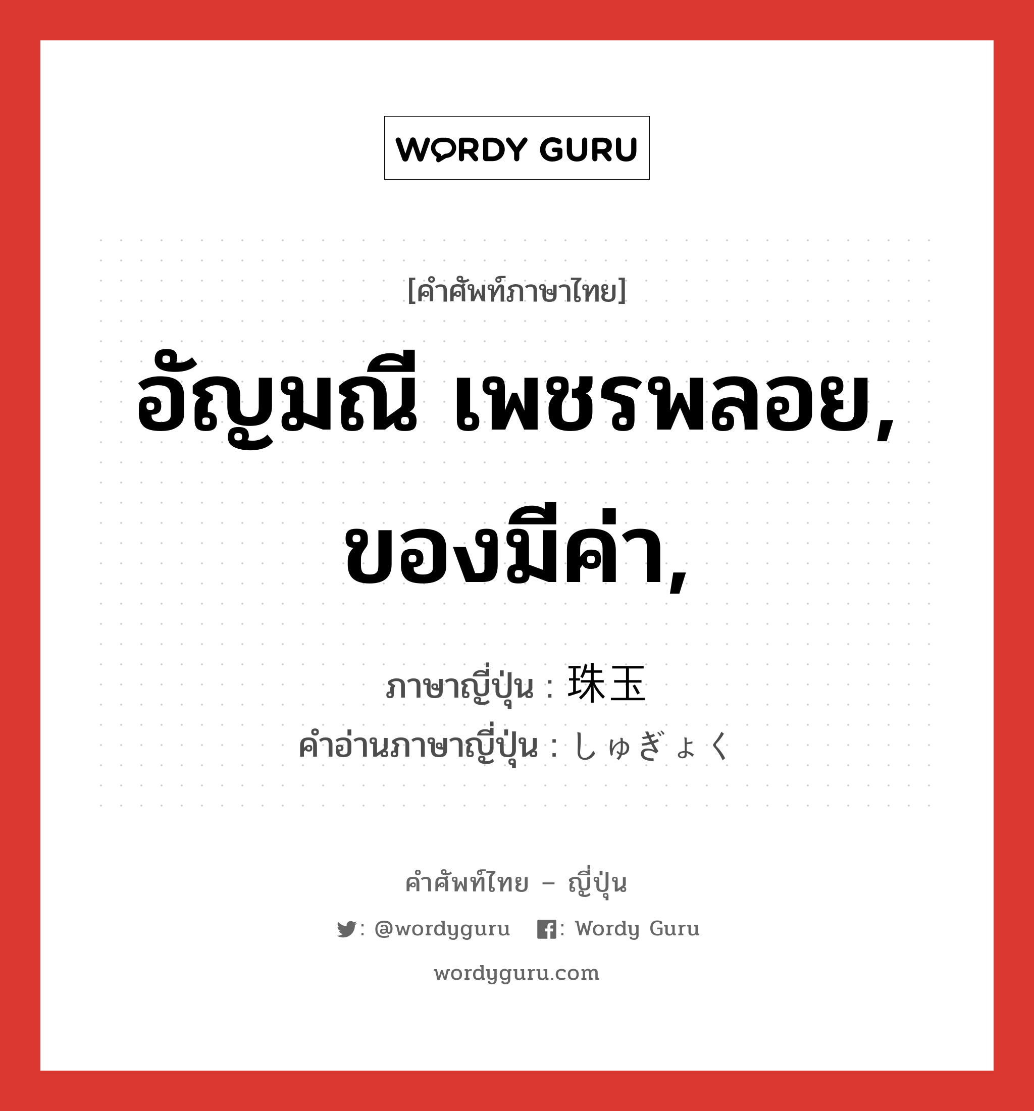 อัญมณี เพชรพลอย, ของมีค่า, ภาษาญี่ปุ่นคืออะไร, คำศัพท์ภาษาไทย - ญี่ปุ่น อัญมณี เพชรพลอย, ของมีค่า, ภาษาญี่ปุ่น 珠玉 คำอ่านภาษาญี่ปุ่น しゅぎょく หมวด n หมวด n