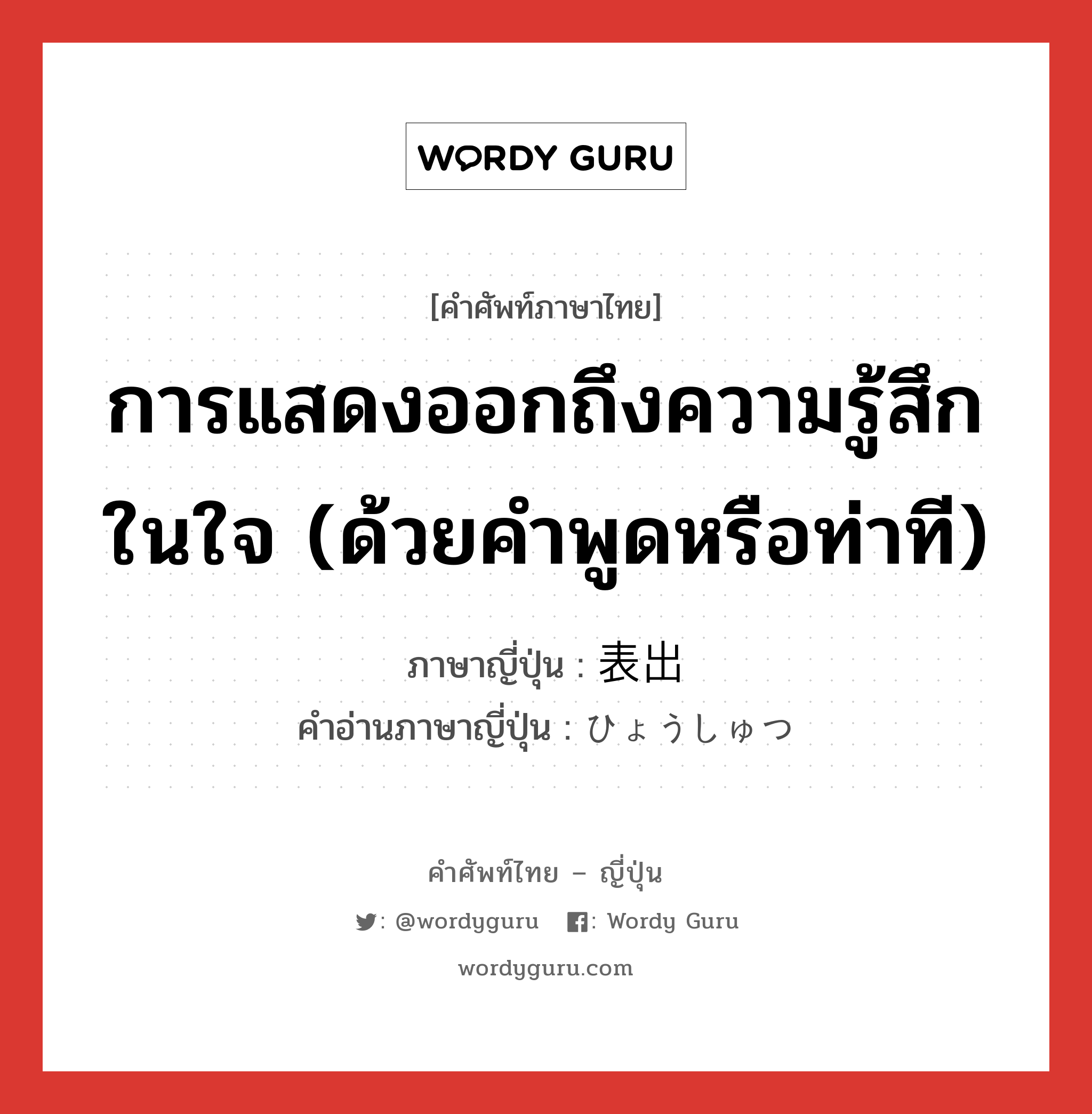 การแสดงออกถึงความรู้สึกในใจ (ด้วยคำพูดหรือท่าที) ภาษาญี่ปุ่นคืออะไร, คำศัพท์ภาษาไทย - ญี่ปุ่น การแสดงออกถึงความรู้สึกในใจ (ด้วยคำพูดหรือท่าที) ภาษาญี่ปุ่น 表出 คำอ่านภาษาญี่ปุ่น ひょうしゅつ หมวด n หมวด n