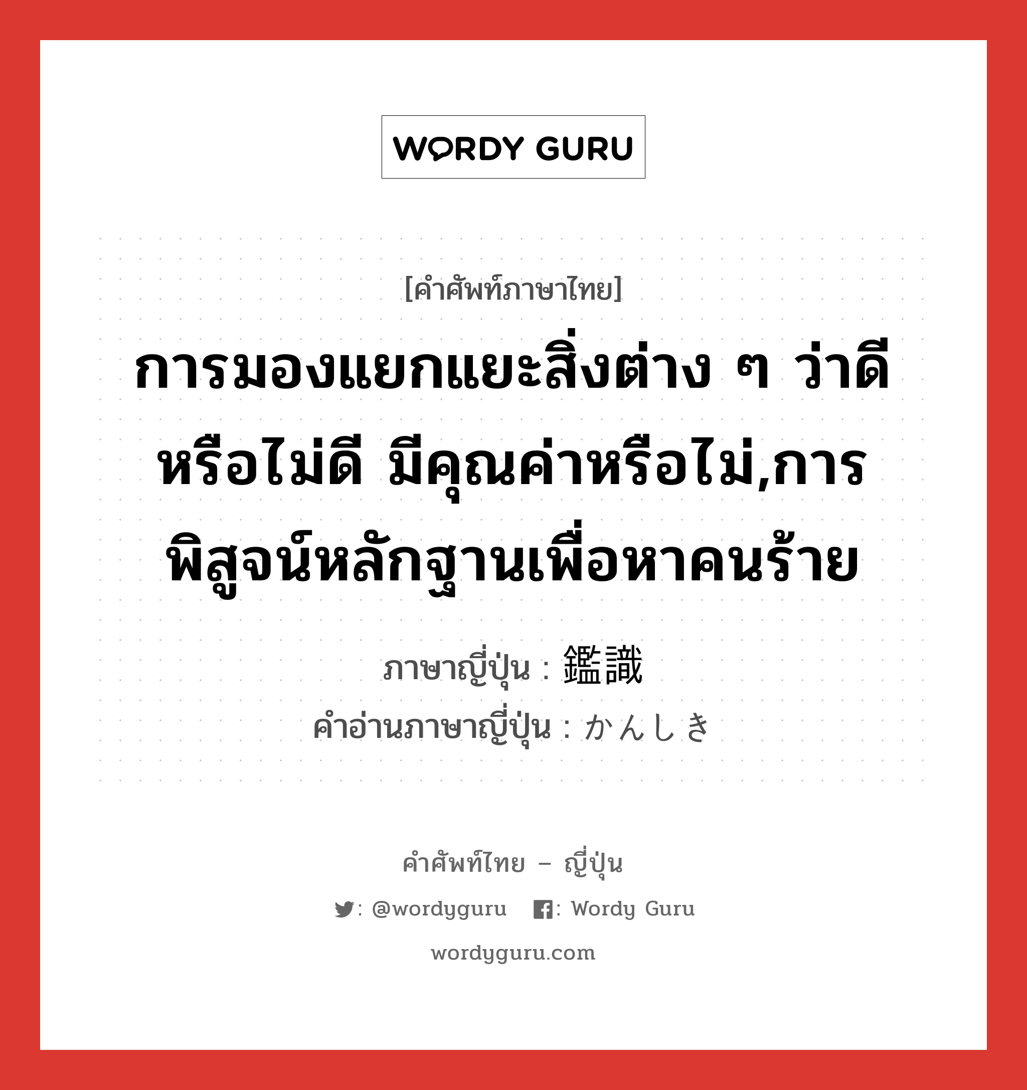 การมองแยกแยะสิ่งต่าง ๆ ว่าดีหรือไม่ดี มีคุณค่าหรือไม่,การพิสูจน์หลักฐานเพื่อหาคนร้าย ภาษาญี่ปุ่นคืออะไร, คำศัพท์ภาษาไทย - ญี่ปุ่น การมองแยกแยะสิ่งต่าง ๆ ว่าดีหรือไม่ดี มีคุณค่าหรือไม่,การพิสูจน์หลักฐานเพื่อหาคนร้าย ภาษาญี่ปุ่น 鑑識 คำอ่านภาษาญี่ปุ่น かんしき หมวด n หมวด n