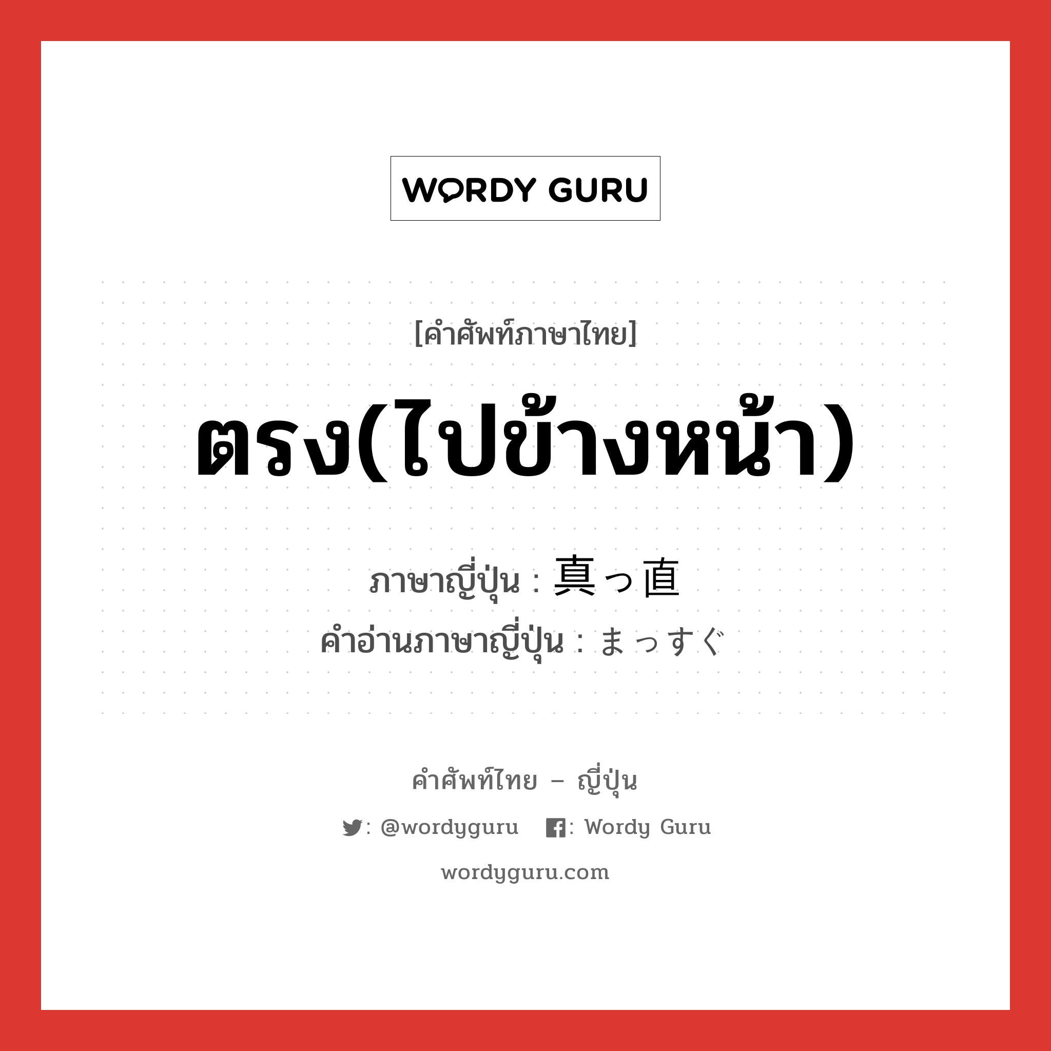 ตรง(ไปข้างหน้า) ภาษาญี่ปุ่นคืออะไร, คำศัพท์ภาษาไทย - ญี่ปุ่น ตรง(ไปข้างหน้า) ภาษาญี่ปุ่น 真っ直 คำอ่านภาษาญี่ปุ่น まっすぐ หมวด adj-na หมวด adj-na