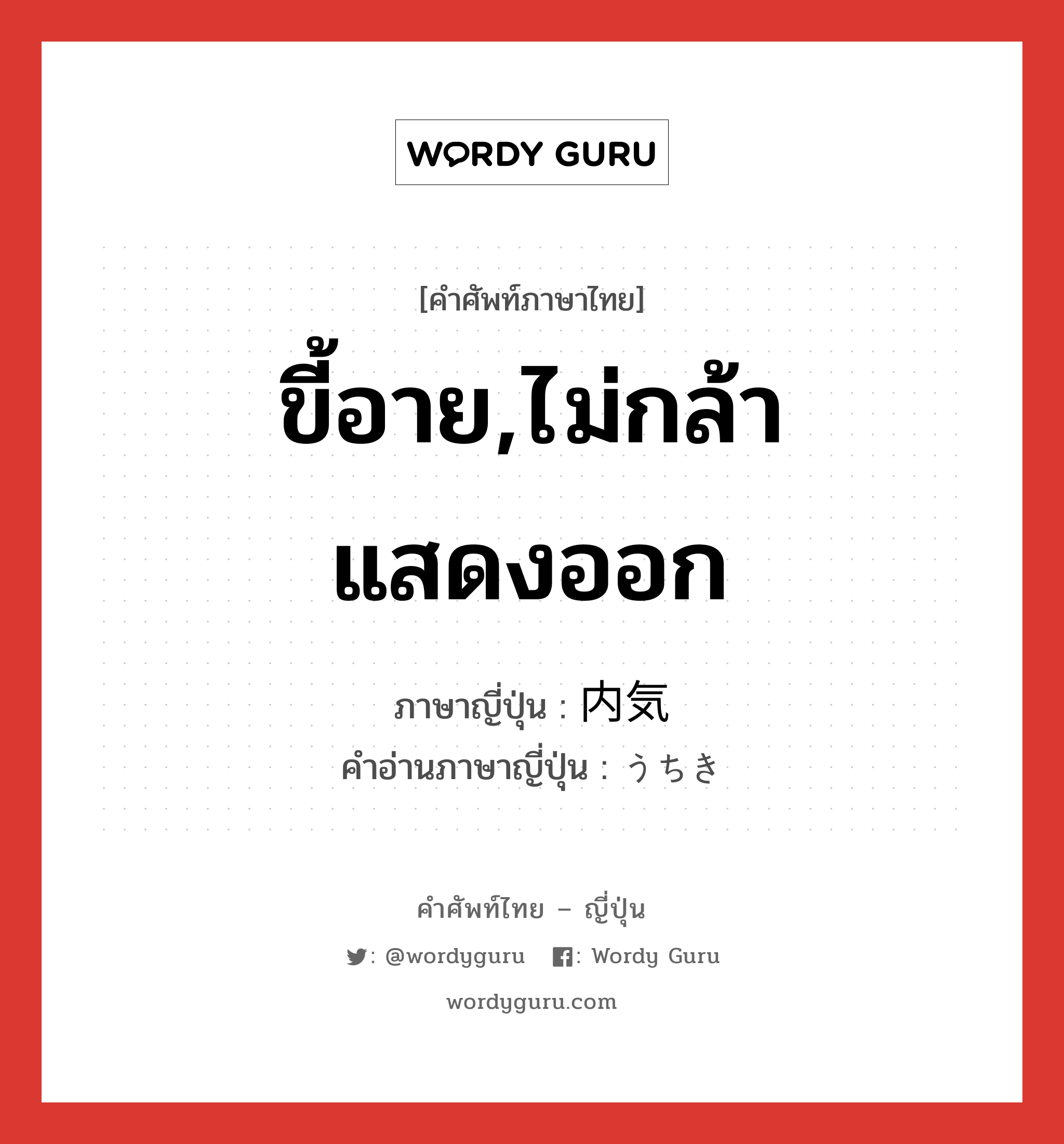 ขี้อาย,ไม่กล้าแสดงออก ภาษาญี่ปุ่นคืออะไร, คำศัพท์ภาษาไทย - ญี่ปุ่น ขี้อาย,ไม่กล้าแสดงออก ภาษาญี่ปุ่น 内気 คำอ่านภาษาญี่ปุ่น うちき หมวด adj-na หมวด adj-na