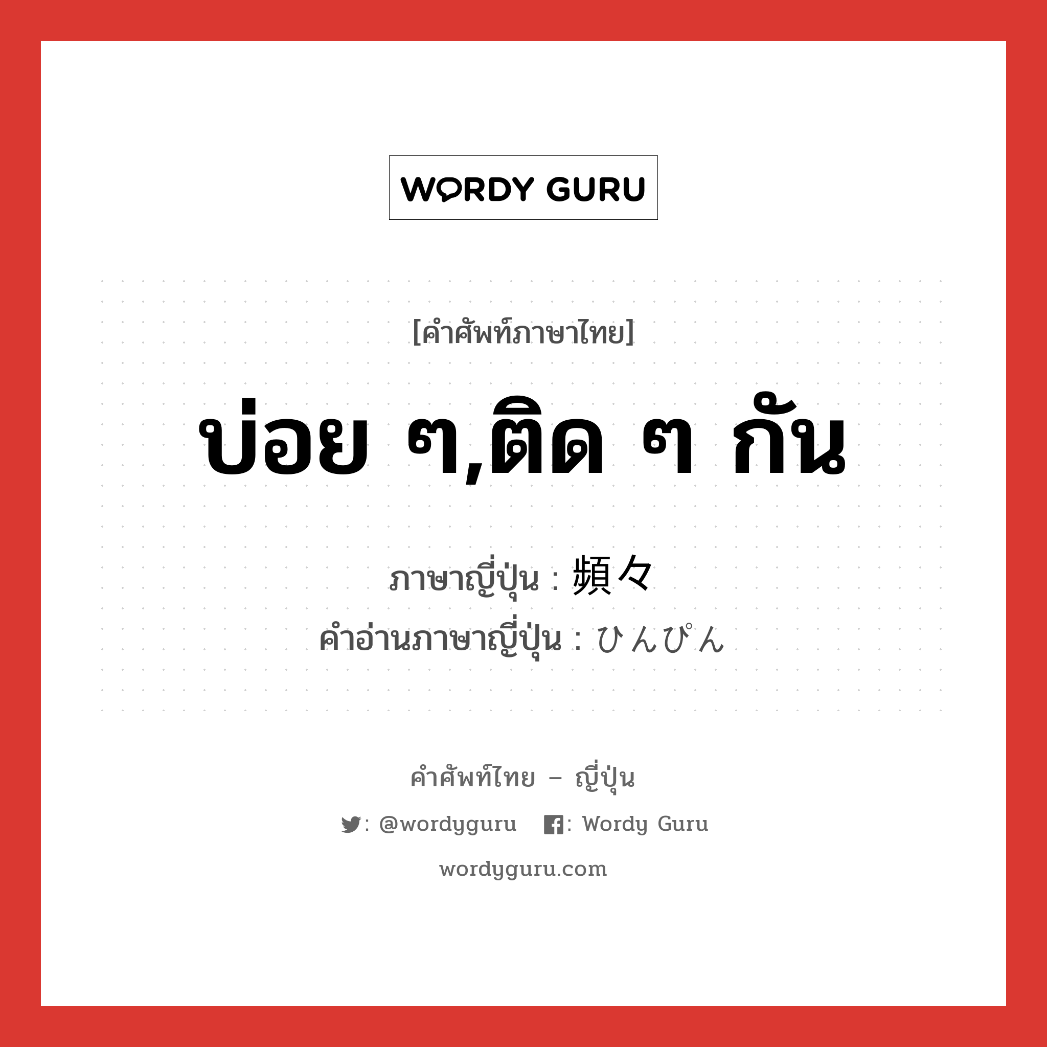 บ่อย ๆ,ติด ๆ กัน ภาษาญี่ปุ่นคืออะไร, คำศัพท์ภาษาไทย - ญี่ปุ่น บ่อย ๆ,ติด ๆ กัน ภาษาญี่ปุ่น 頻々 คำอ่านภาษาญี่ปุ่น ひんぴん หมวด adv-to หมวด adv-to