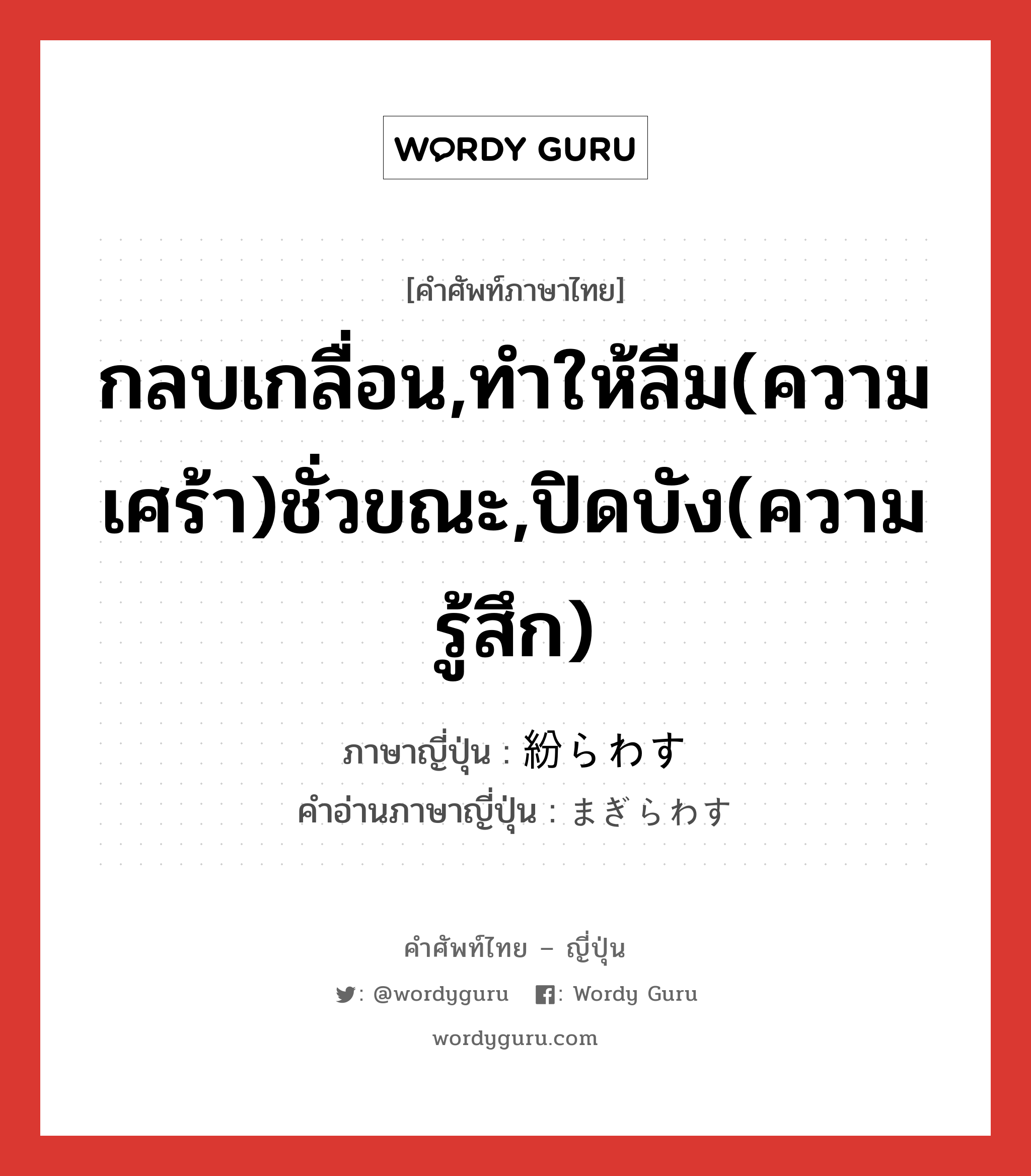 กลบเกลื่อน,ทำให้ลืม(ความเศร้า)ชั่วขณะ,ปิดบัง(ความรู้สึก) ภาษาญี่ปุ่นคืออะไร, คำศัพท์ภาษาไทย - ญี่ปุ่น กลบเกลื่อน,ทำให้ลืม(ความเศร้า)ชั่วขณะ,ปิดบัง(ความรู้สึก) ภาษาญี่ปุ่น 紛らわす คำอ่านภาษาญี่ปุ่น まぎらわす หมวด v5s หมวด v5s