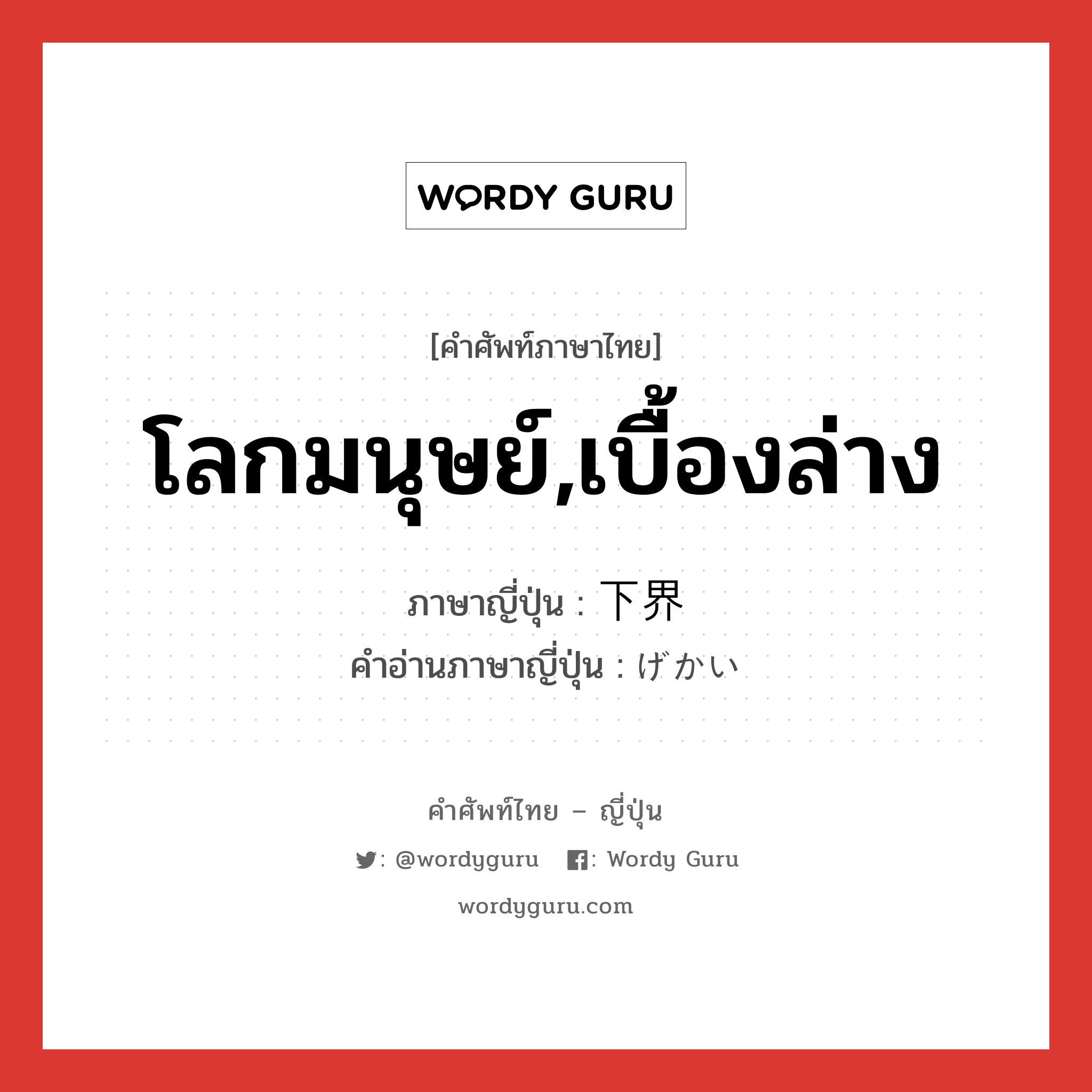 โลกมนุษย์,เบื้องล่าง ภาษาญี่ปุ่นคืออะไร, คำศัพท์ภาษาไทย - ญี่ปุ่น โลกมนุษย์,เบื้องล่าง ภาษาญี่ปุ่น 下界 คำอ่านภาษาญี่ปุ่น げかい หมวด n หมวด n