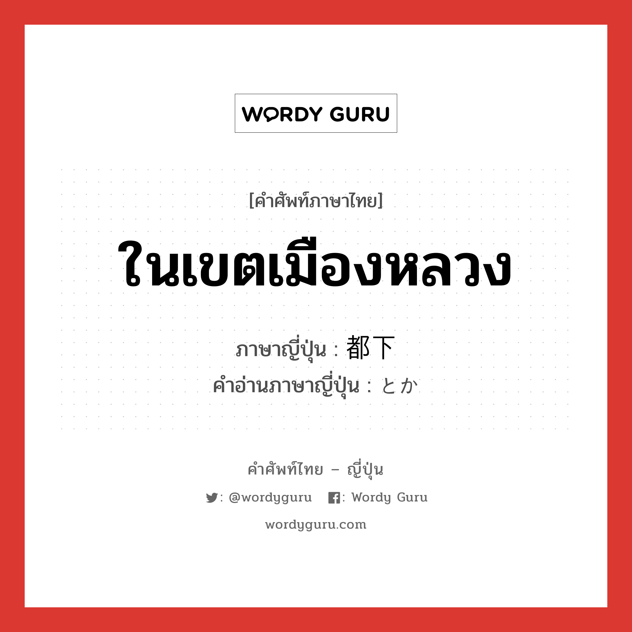 ในเขตเมืองหลวง ภาษาญี่ปุ่นคืออะไร, คำศัพท์ภาษาไทย - ญี่ปุ่น ในเขตเมืองหลวง ภาษาญี่ปุ่น 都下 คำอ่านภาษาญี่ปุ่น とか หมวด n หมวด n