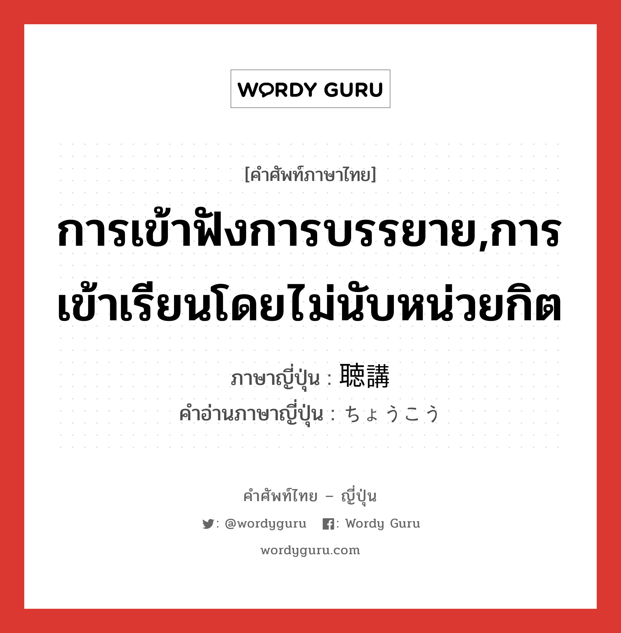 การเข้าฟังการบรรยาย,การเข้าเรียนโดยไม่นับหน่วยกิต ภาษาญี่ปุ่นคืออะไร, คำศัพท์ภาษาไทย - ญี่ปุ่น การเข้าฟังการบรรยาย,การเข้าเรียนโดยไม่นับหน่วยกิต ภาษาญี่ปุ่น 聴講 คำอ่านภาษาญี่ปุ่น ちょうこう หมวด n หมวด n