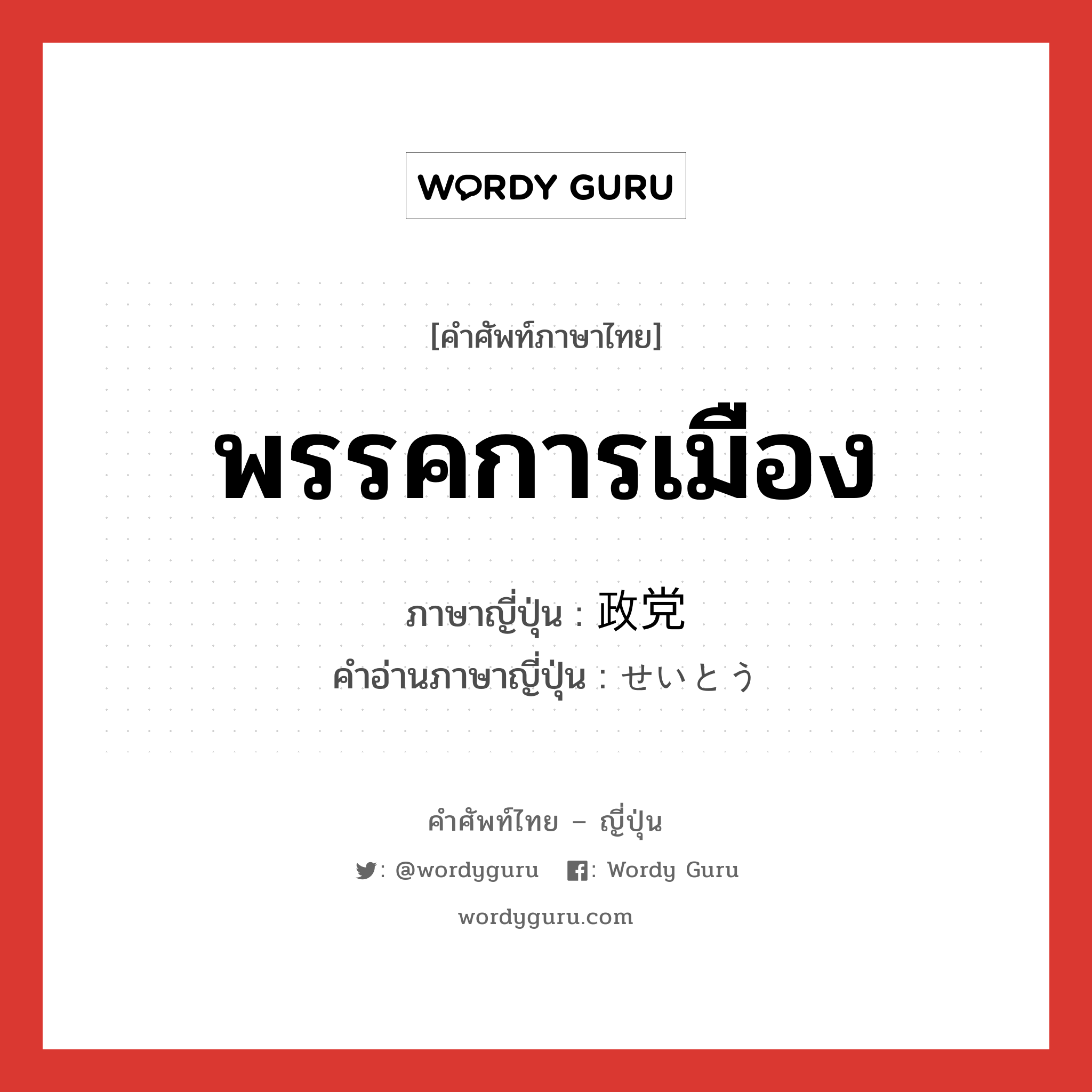 พรรคการเมือง ภาษาญี่ปุ่นคืออะไร, คำศัพท์ภาษาไทย - ญี่ปุ่น พรรคการเมือง ภาษาญี่ปุ่น 政党 คำอ่านภาษาญี่ปุ่น せいとう หมวด n หมวด n