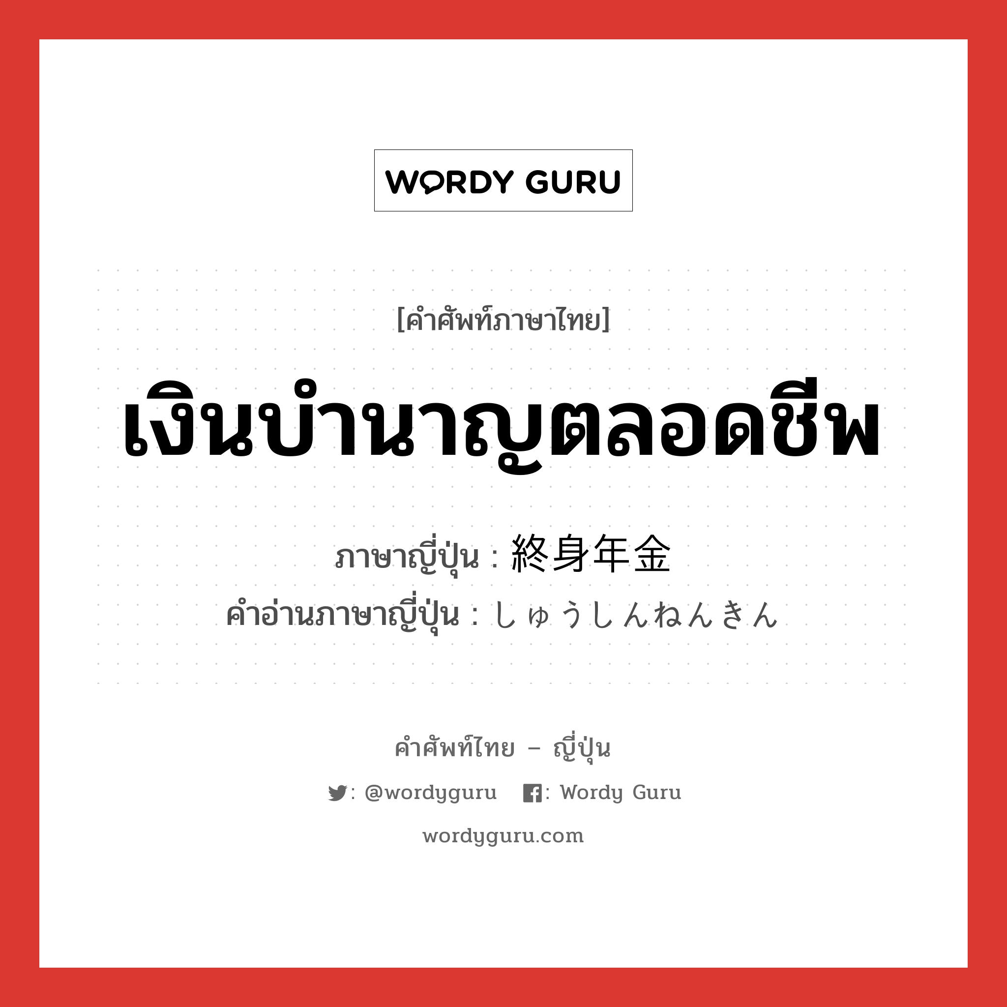 เงินบำนาญตลอดชีพ ภาษาญี่ปุ่นคืออะไร, คำศัพท์ภาษาไทย - ญี่ปุ่น เงินบำนาญตลอดชีพ ภาษาญี่ปุ่น 終身年金 คำอ่านภาษาญี่ปุ่น しゅうしんねんきん หมวด n หมวด n