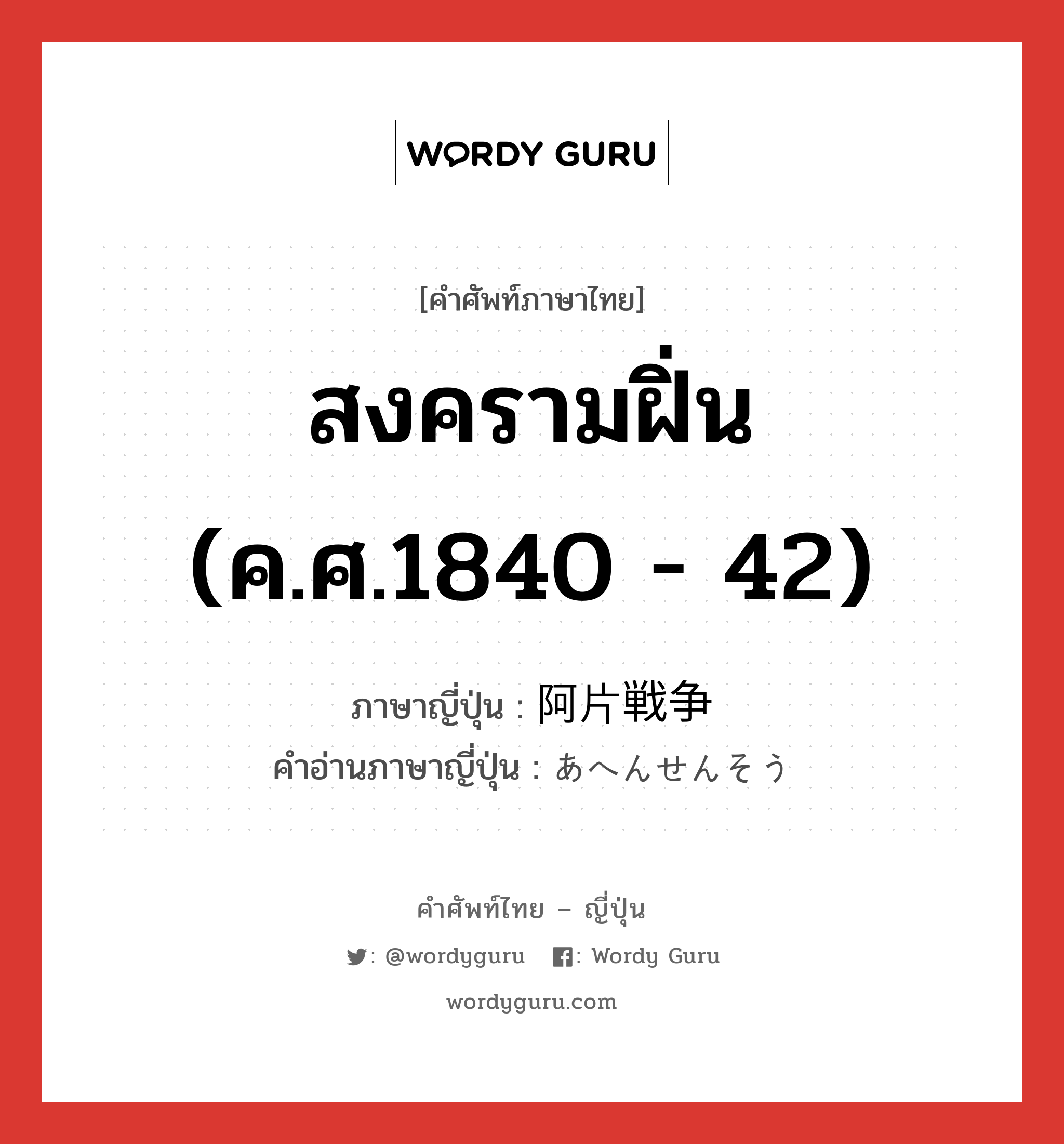 สงครามฝิ่น (ค.ศ.1840 - 42) ภาษาญี่ปุ่นคืออะไร, คำศัพท์ภาษาไทย - ญี่ปุ่น สงครามฝิ่น (ค.ศ.1840 - 42) ภาษาญี่ปุ่น 阿片戦争 คำอ่านภาษาญี่ปุ่น あへんせんそう หมวด n หมวด n