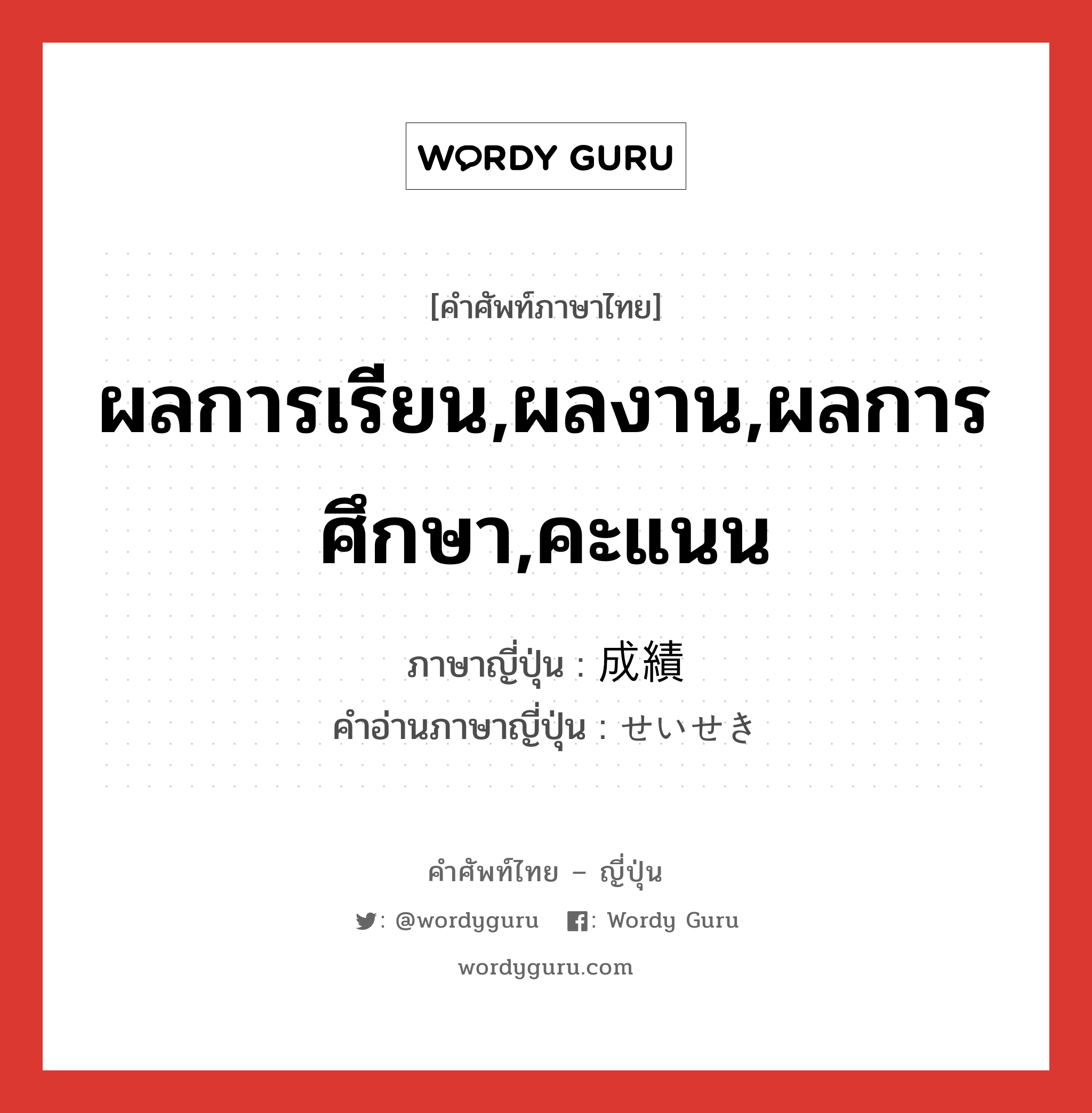 ผลการเรียน,ผลงาน,ผลการศึกษา,คะแนน ภาษาญี่ปุ่นคืออะไร, คำศัพท์ภาษาไทย - ญี่ปุ่น ผลการเรียน,ผลงาน,ผลการศึกษา,คะแนน ภาษาญี่ปุ่น 成績 คำอ่านภาษาญี่ปุ่น せいせき หมวด n หมวด n