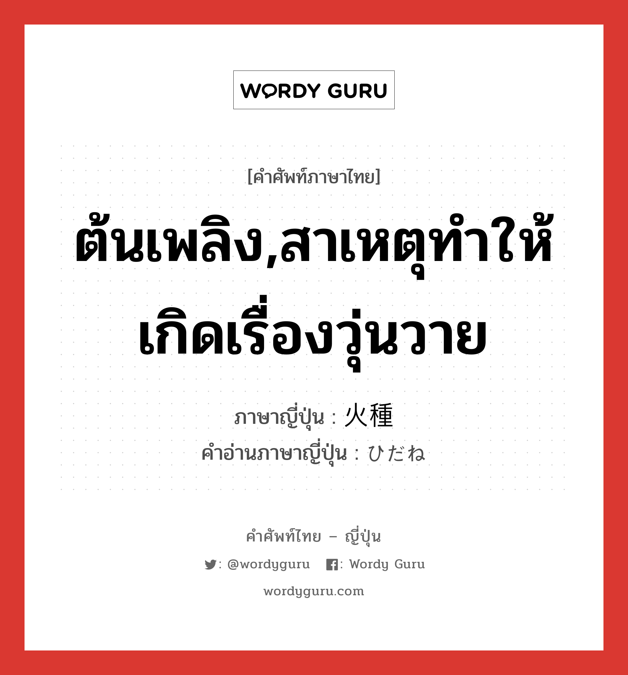 ต้นเพลิง,สาเหตุทำให้เกิดเรื่องวุ่นวาย ภาษาญี่ปุ่นคืออะไร, คำศัพท์ภาษาไทย - ญี่ปุ่น ต้นเพลิง,สาเหตุทำให้เกิดเรื่องวุ่นวาย ภาษาญี่ปุ่น 火種 คำอ่านภาษาญี่ปุ่น ひだね หมวด n หมวด n