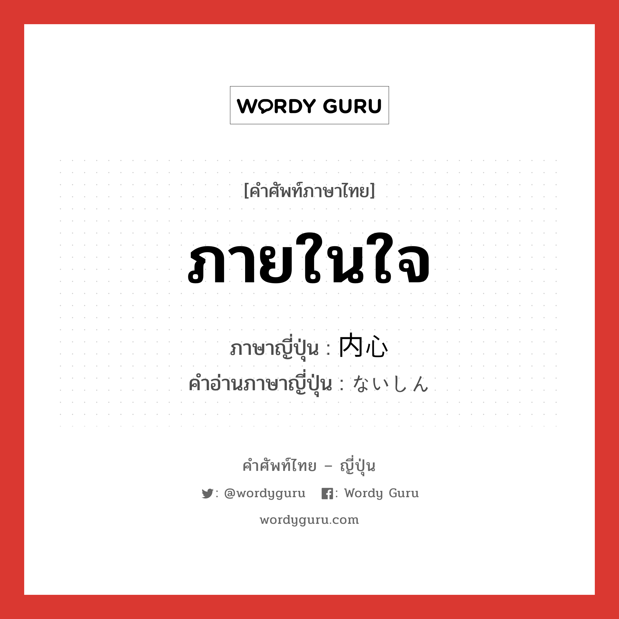 ภายในใจ ภาษาญี่ปุ่นคืออะไร, คำศัพท์ภาษาไทย - ญี่ปุ่น ภายในใจ ภาษาญี่ปุ่น 内心 คำอ่านภาษาญี่ปุ่น ないしん หมวด n-adv หมวด n-adv