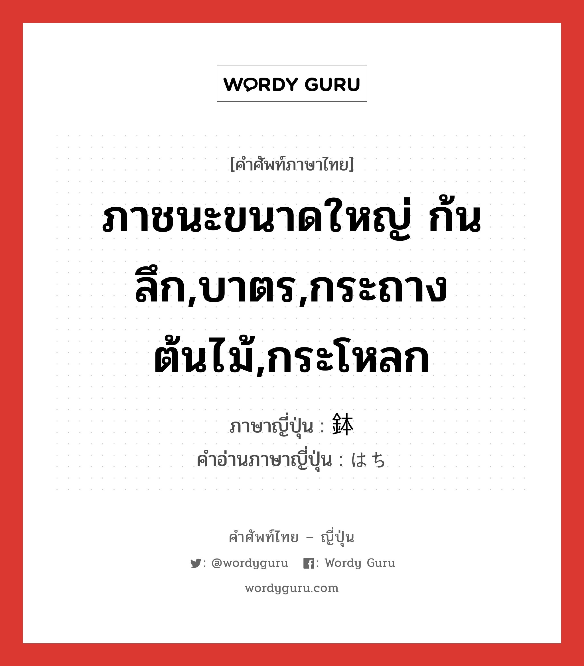 ภาชนะขนาดใหญ่ ก้นลึก,บาตร,กระถางต้นไม้,กระโหลก ภาษาญี่ปุ่นคืออะไร, คำศัพท์ภาษาไทย - ญี่ปุ่น ภาชนะขนาดใหญ่ ก้นลึก,บาตร,กระถางต้นไม้,กระโหลก ภาษาญี่ปุ่น 鉢 คำอ่านภาษาญี่ปุ่น はち หมวด n หมวด n