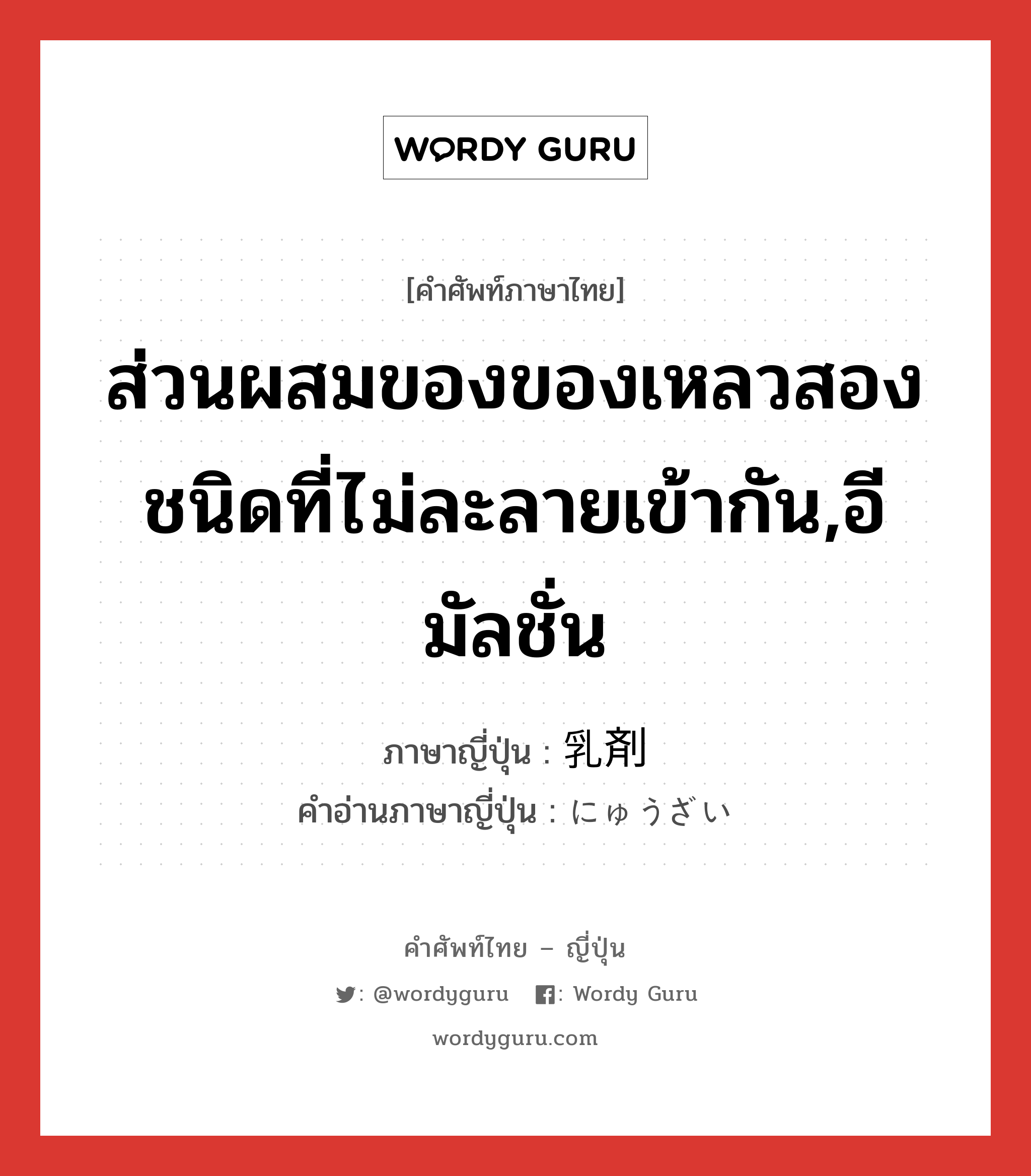 ส่วนผสมของของเหลวสองชนิดที่ไม่ละลายเข้ากัน,อีมัลชั่น ภาษาญี่ปุ่นคืออะไร, คำศัพท์ภาษาไทย - ญี่ปุ่น ส่วนผสมของของเหลวสองชนิดที่ไม่ละลายเข้ากัน,อีมัลชั่น ภาษาญี่ปุ่น 乳剤 คำอ่านภาษาญี่ปุ่น にゅうざい หมวด n หมวด n