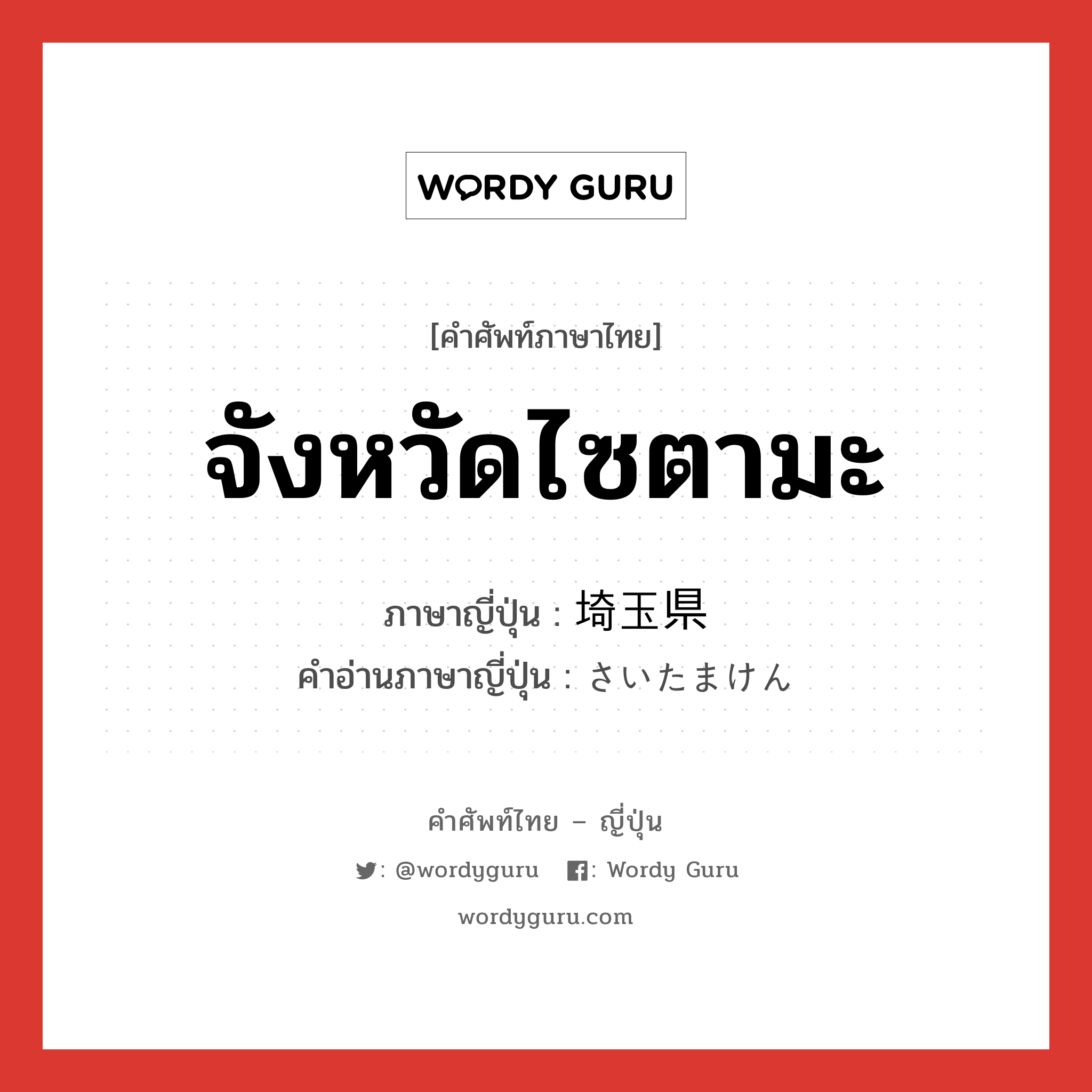 จังหวัดไซตามะ ภาษาญี่ปุ่นคืออะไร, คำศัพท์ภาษาไทย - ญี่ปุ่น จังหวัดไซตามะ ภาษาญี่ปุ่น 埼玉県 คำอ่านภาษาญี่ปุ่น さいたまけん หมวด n หมวด n