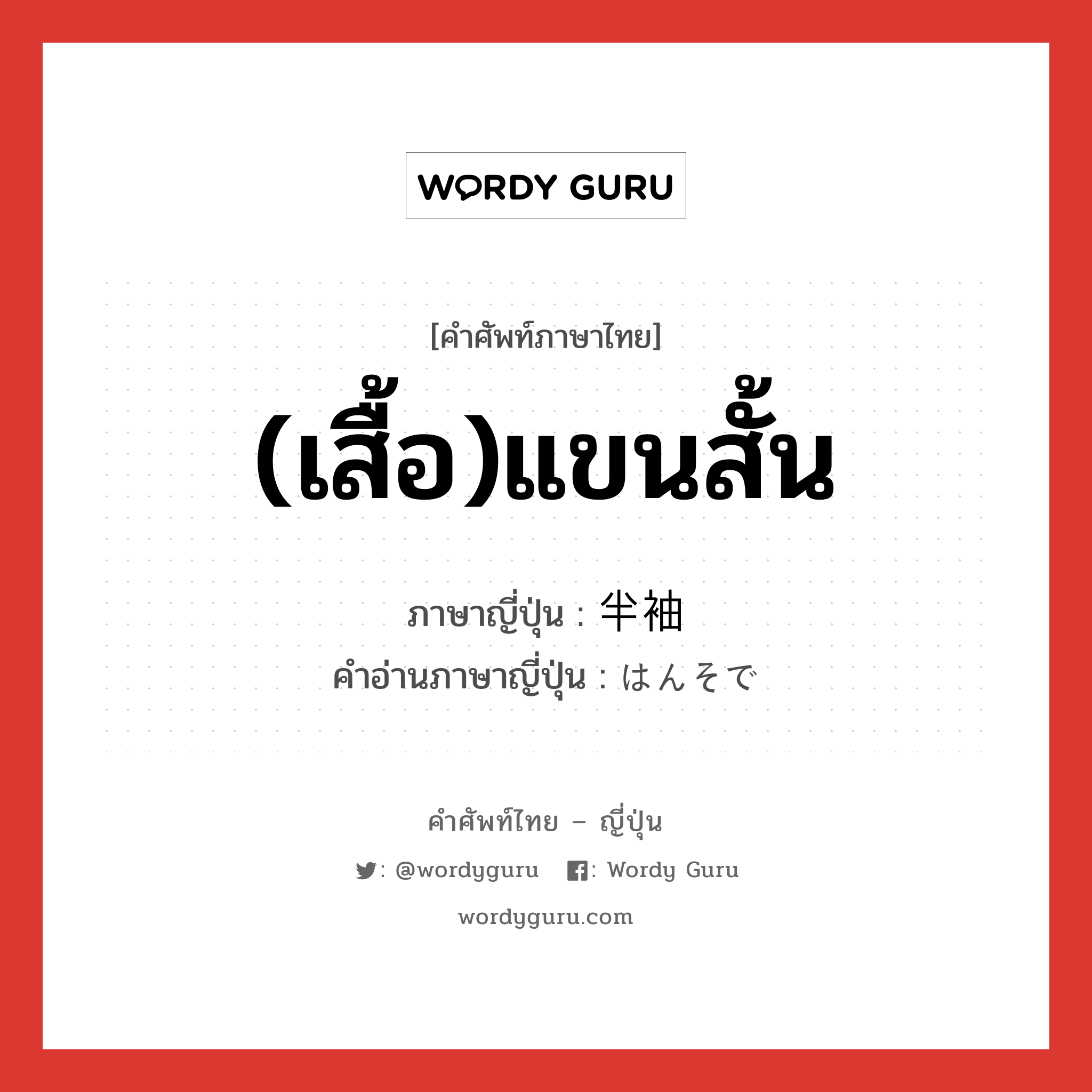 (เสื้อ)แขนสั้น ภาษาญี่ปุ่นคืออะไร, คำศัพท์ภาษาไทย - ญี่ปุ่น (เสื้อ)แขนสั้น ภาษาญี่ปุ่น 半袖 คำอ่านภาษาญี่ปุ่น はんそで หมวด n หมวด n