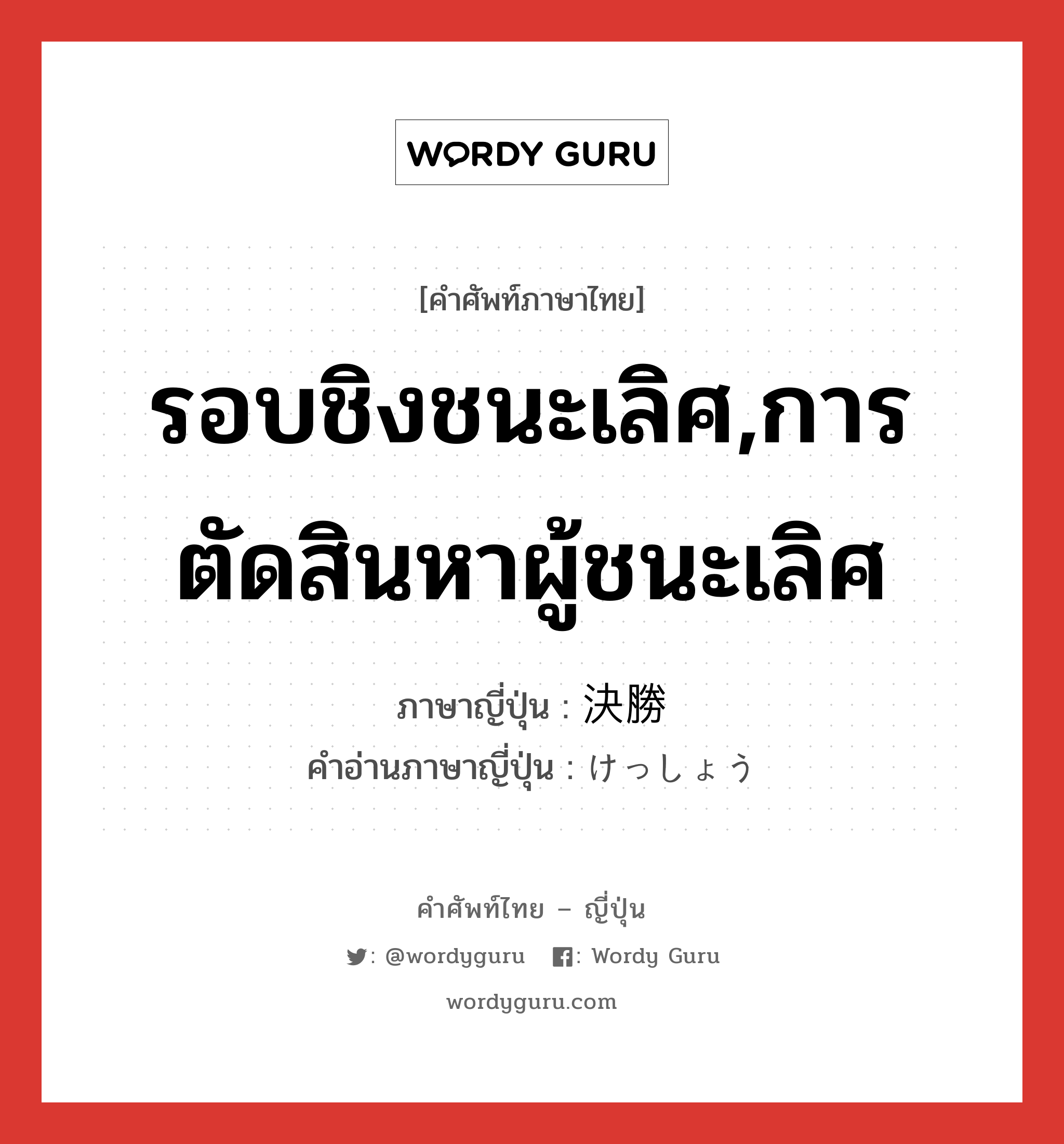 รอบชิงชนะเลิศ,การตัดสินหาผู้ชนะเลิศ ภาษาญี่ปุ่นคืออะไร, คำศัพท์ภาษาไทย - ญี่ปุ่น รอบชิงชนะเลิศ,การตัดสินหาผู้ชนะเลิศ ภาษาญี่ปุ่น 決勝 คำอ่านภาษาญี่ปุ่น けっしょう หมวด n หมวด n