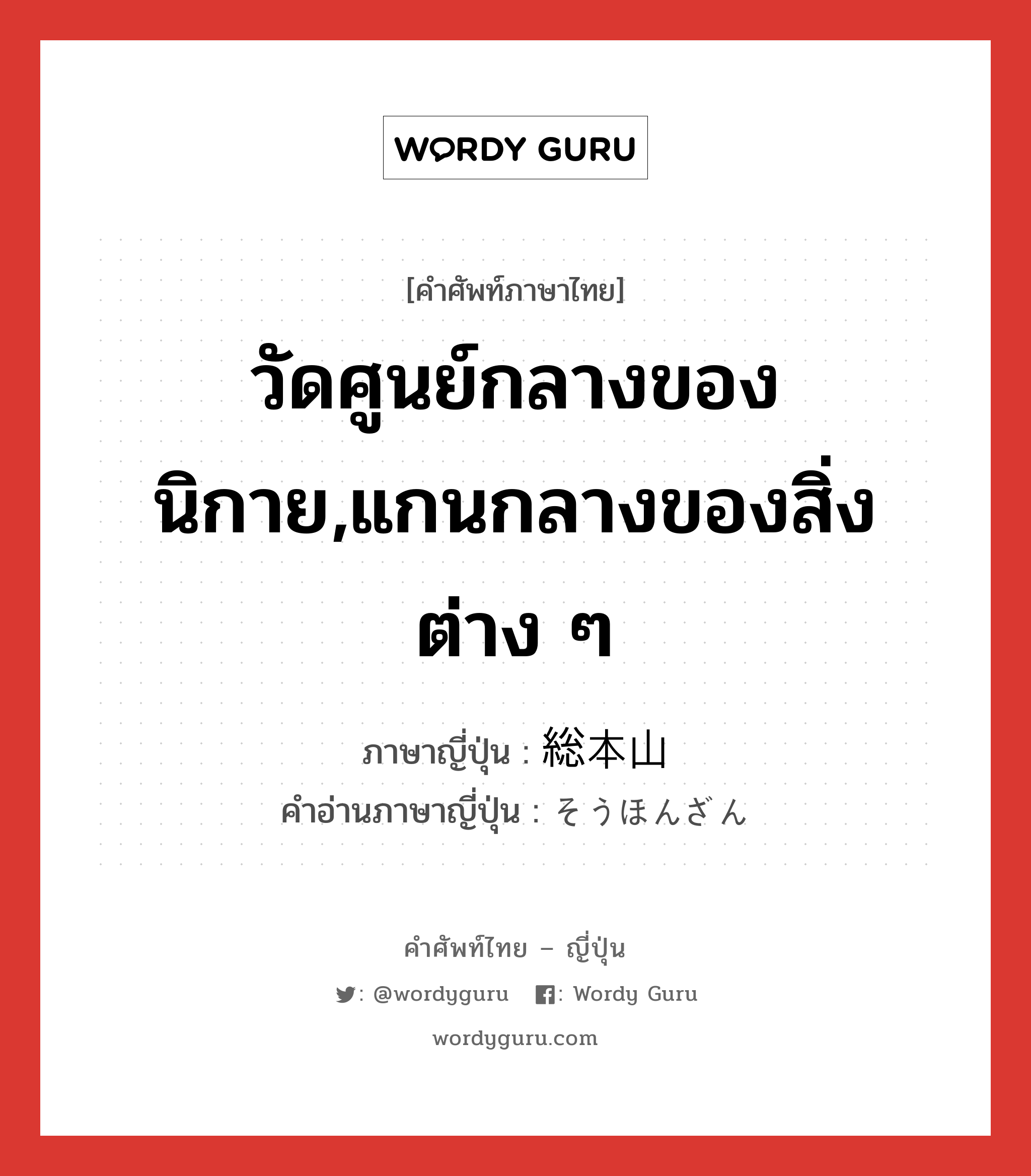 วัดศูนย์กลางของนิกาย,แกนกลางของสิ่งต่าง ๆ ภาษาญี่ปุ่นคืออะไร, คำศัพท์ภาษาไทย - ญี่ปุ่น วัดศูนย์กลางของนิกาย,แกนกลางของสิ่งต่าง ๆ ภาษาญี่ปุ่น 総本山 คำอ่านภาษาญี่ปุ่น そうほんざん หมวด n หมวด n