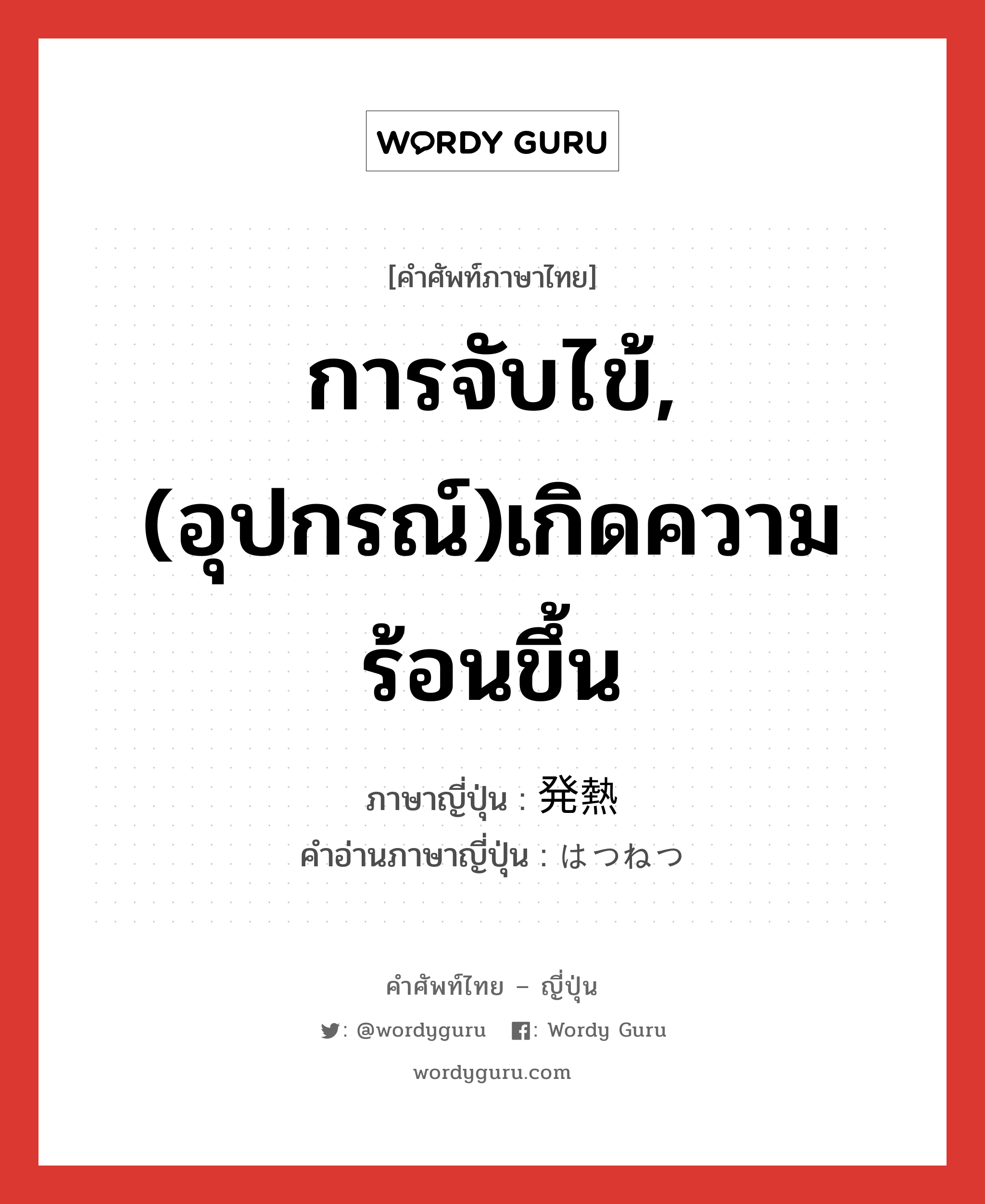 การจับไข้,(อุปกรณ์)เกิดความร้อนขึ้น ภาษาญี่ปุ่นคืออะไร, คำศัพท์ภาษาไทย - ญี่ปุ่น การจับไข้,(อุปกรณ์)เกิดความร้อนขึ้น ภาษาญี่ปุ่น 発熱 คำอ่านภาษาญี่ปุ่น はつねつ หมวด n หมวด n