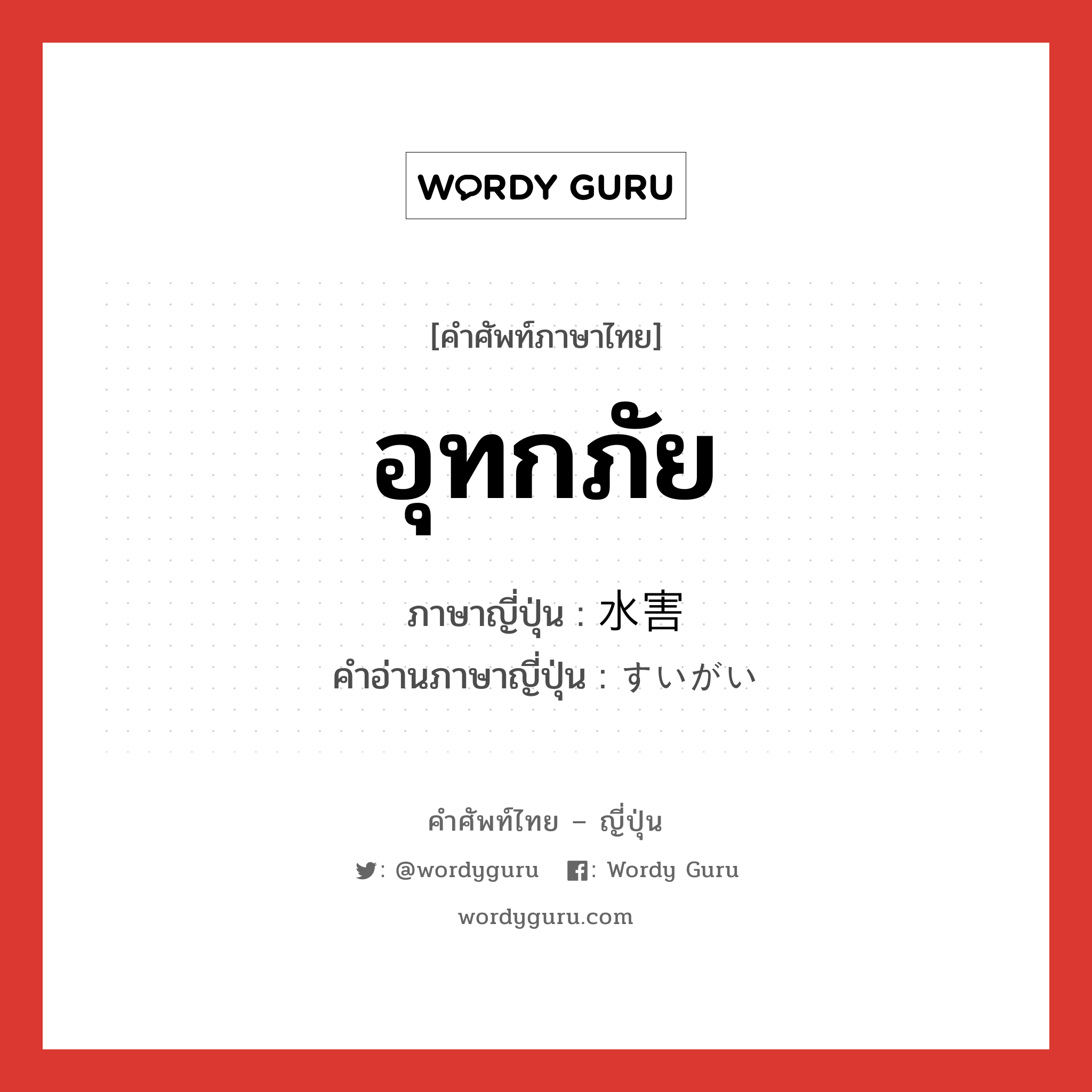 อุทกภัย ภาษาญี่ปุ่นคืออะไร, คำศัพท์ภาษาไทย - ญี่ปุ่น อุทกภัย ภาษาญี่ปุ่น 水害 คำอ่านภาษาญี่ปุ่น すいがい หมวด n หมวด n