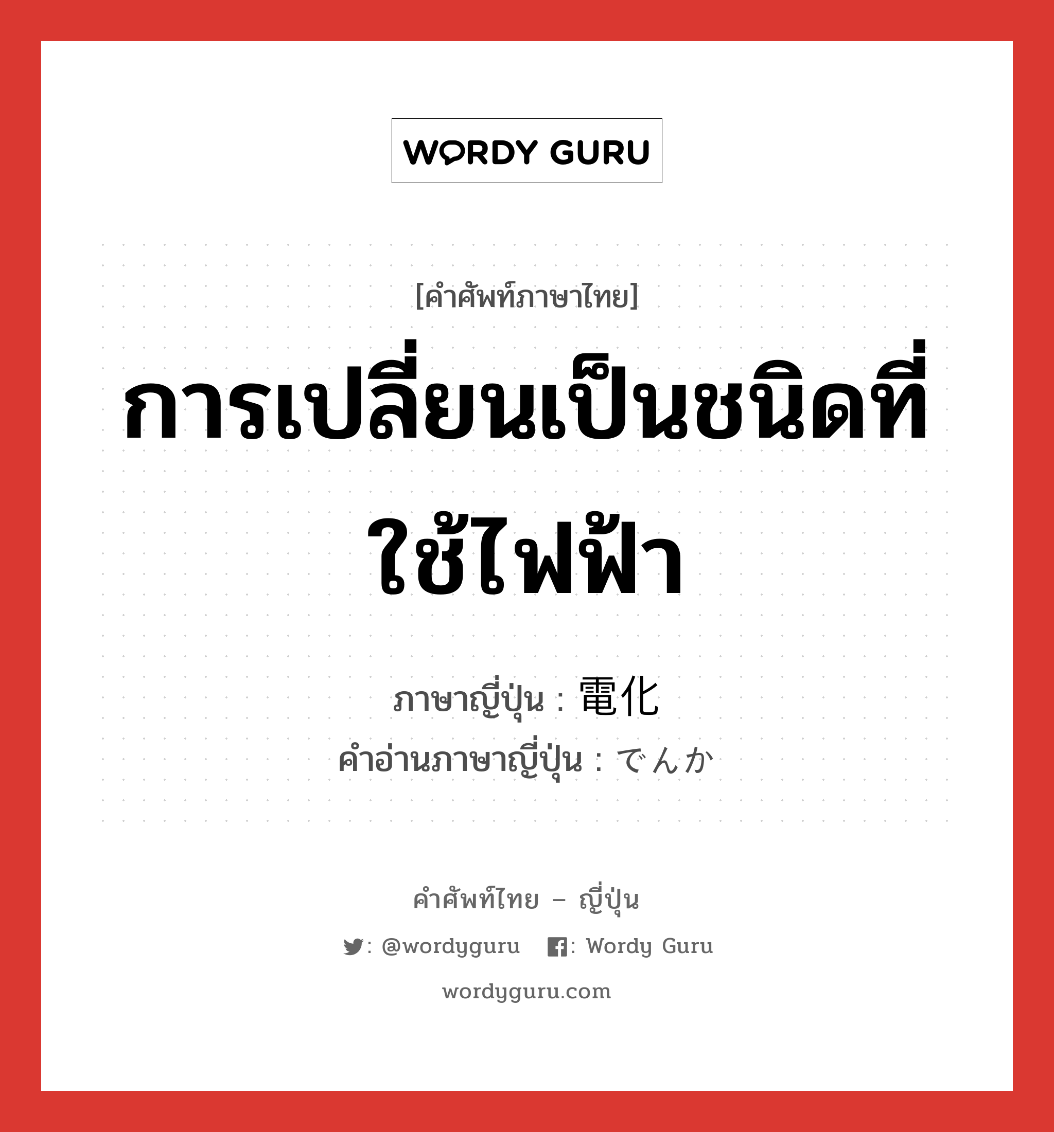 การเปลี่ยนเป็นชนิดที่ใช้ไฟฟ้า ภาษาญี่ปุ่นคืออะไร, คำศัพท์ภาษาไทย - ญี่ปุ่น การเปลี่ยนเป็นชนิดที่ใช้ไฟฟ้า ภาษาญี่ปุ่น 電化 คำอ่านภาษาญี่ปุ่น でんか หมวด n หมวด n