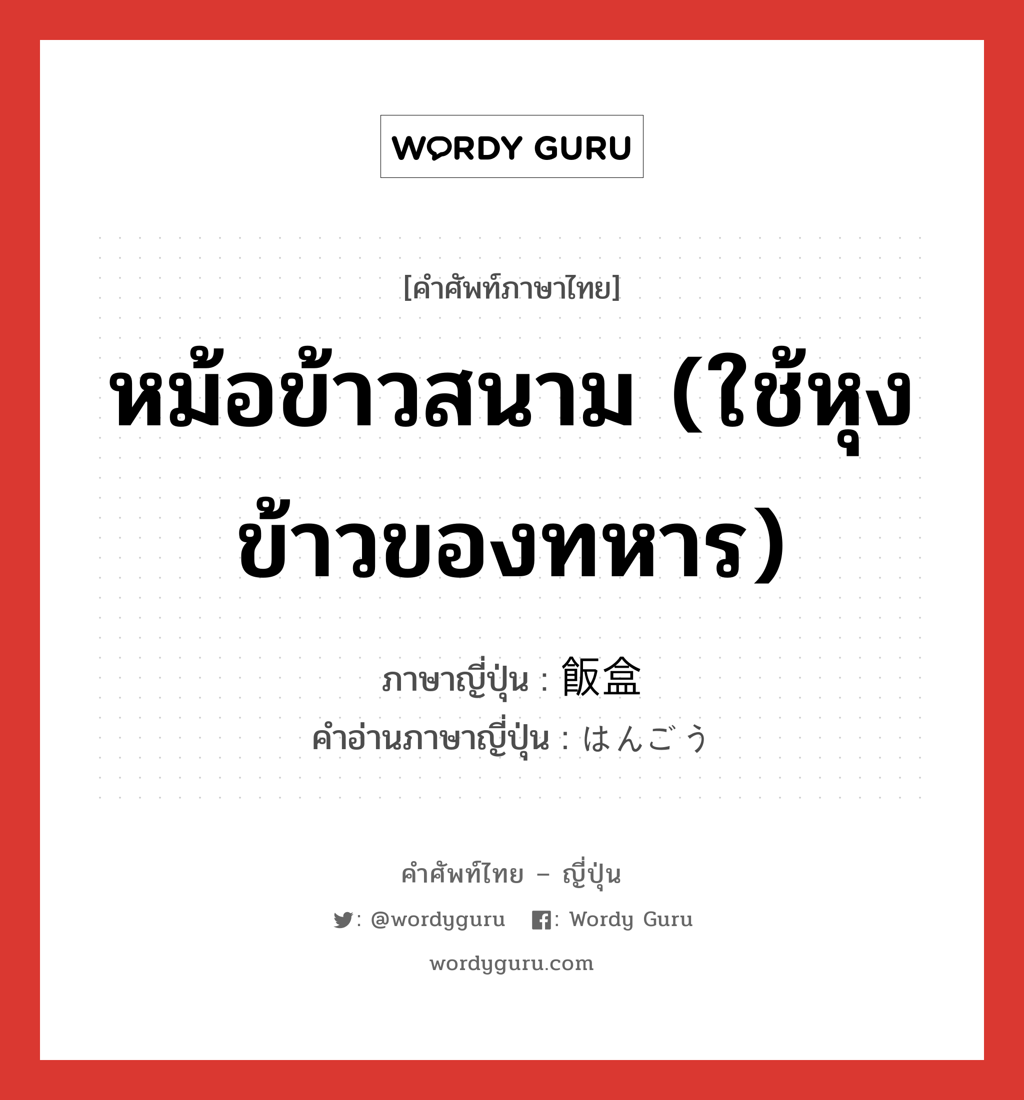 หม้อข้าวสนาม (ใช้หุงข้าวของทหาร) ภาษาญี่ปุ่นคืออะไร, คำศัพท์ภาษาไทย - ญี่ปุ่น หม้อข้าวสนาม (ใช้หุงข้าวของทหาร) ภาษาญี่ปุ่น 飯盒 คำอ่านภาษาญี่ปุ่น はんごう หมวด n หมวด n