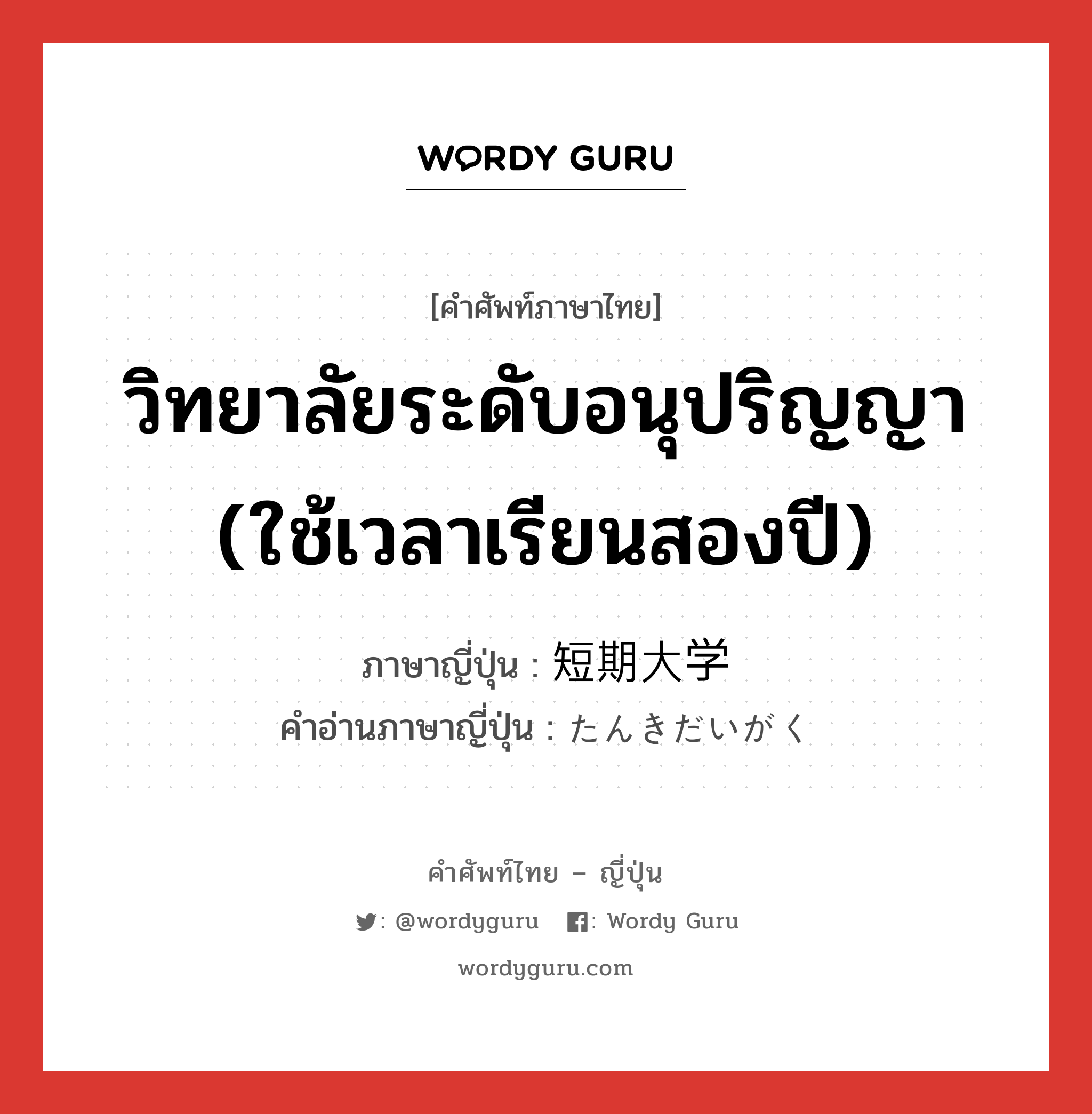 วิทยาลัยระดับอนุปริญญา (ใช้เวลาเรียนสองปี) ภาษาญี่ปุ่นคืออะไร, คำศัพท์ภาษาไทย - ญี่ปุ่น วิทยาลัยระดับอนุปริญญา (ใช้เวลาเรียนสองปี) ภาษาญี่ปุ่น 短期大学 คำอ่านภาษาญี่ปุ่น たんきだいがく หมวด n หมวด n