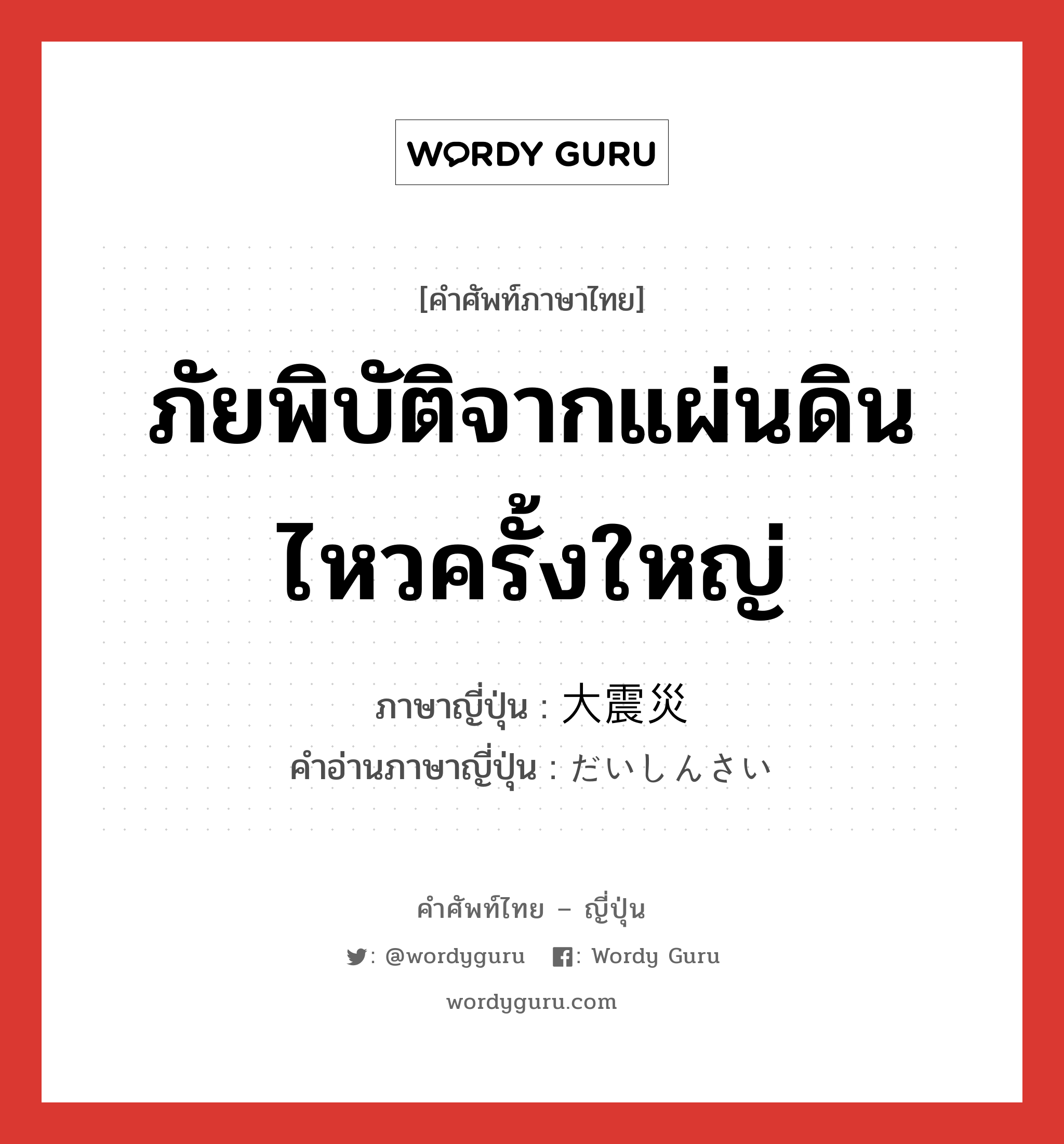 ภัยพิบัติจากแผ่นดินไหวครั้งใหญ่ ภาษาญี่ปุ่นคืออะไร, คำศัพท์ภาษาไทย - ญี่ปุ่น ภัยพิบัติจากแผ่นดินไหวครั้งใหญ่ ภาษาญี่ปุ่น 大震災 คำอ่านภาษาญี่ปุ่น だいしんさい หมวด n หมวด n