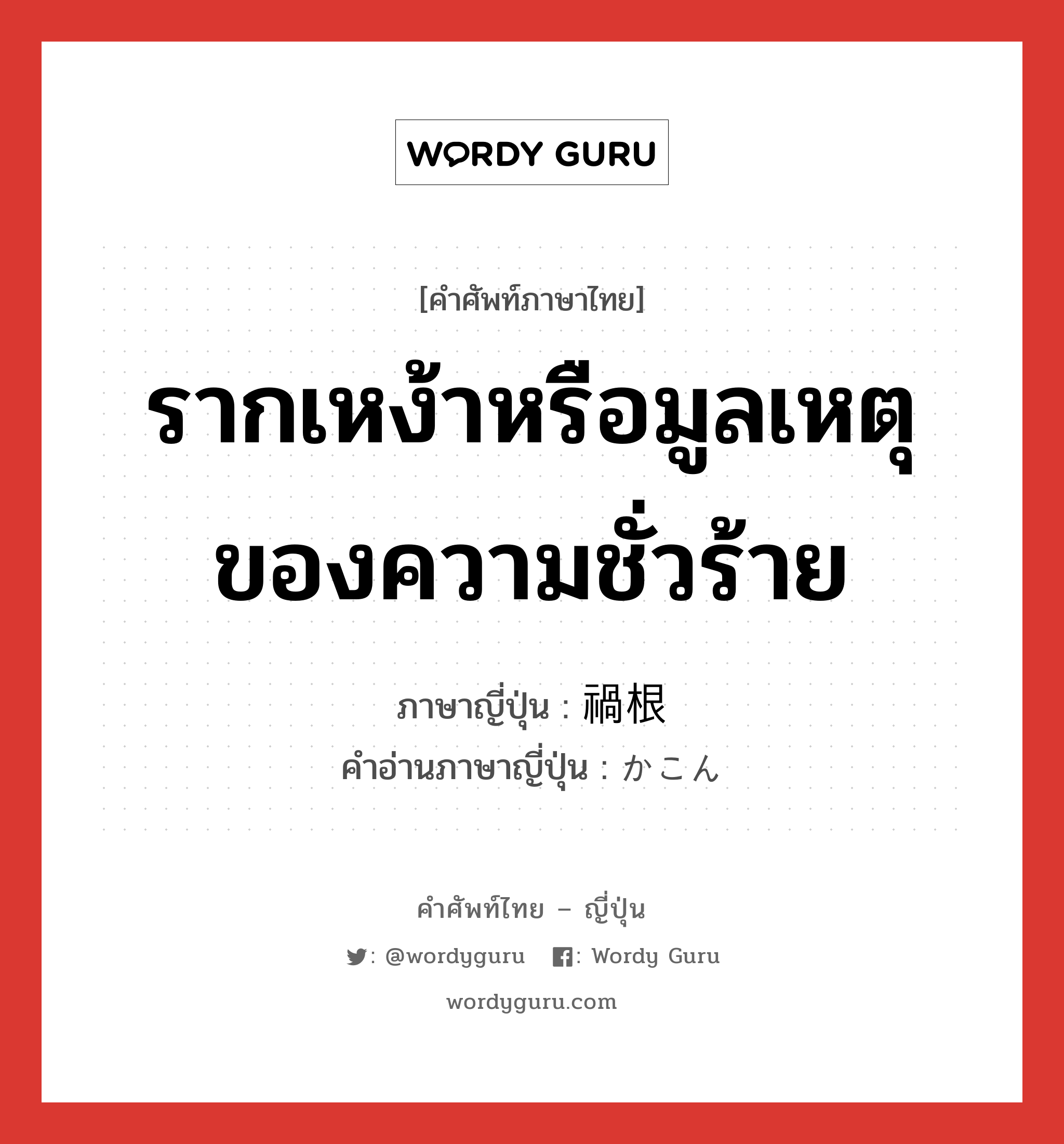 รากเหง้าหรือมูลเหตุของความชั่วร้าย ภาษาญี่ปุ่นคืออะไร, คำศัพท์ภาษาไทย - ญี่ปุ่น รากเหง้าหรือมูลเหตุของความชั่วร้าย ภาษาญี่ปุ่น 禍根 คำอ่านภาษาญี่ปุ่น かこん หมวด n หมวด n