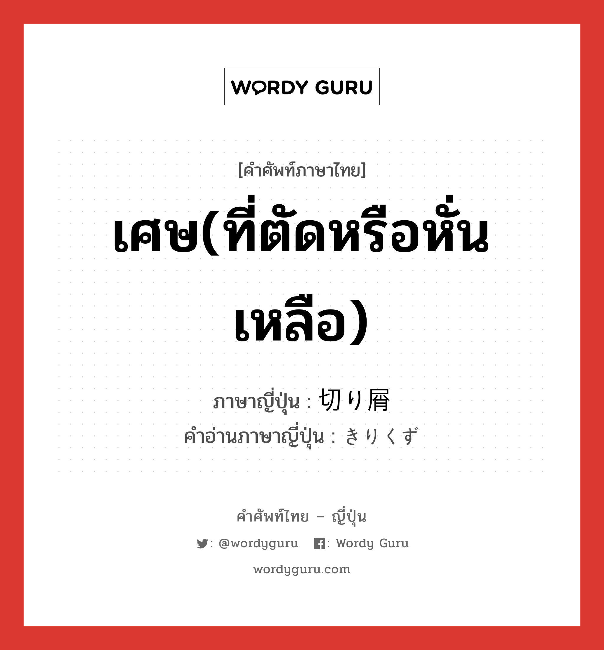 เศษ(ที่ตัดหรือหั่นเหลือ) ภาษาญี่ปุ่นคืออะไร, คำศัพท์ภาษาไทย - ญี่ปุ่น เศษ(ที่ตัดหรือหั่นเหลือ) ภาษาญี่ปุ่น 切り屑 คำอ่านภาษาญี่ปุ่น きりくず หมวด n หมวด n