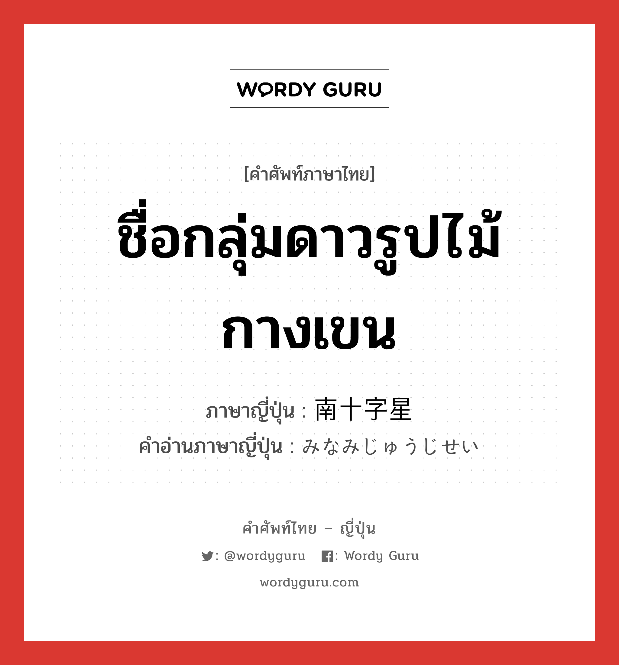 ชื่อกลุ่มดาวรูปไม้กางเขน ภาษาญี่ปุ่นคืออะไร, คำศัพท์ภาษาไทย - ญี่ปุ่น ชื่อกลุ่มดาวรูปไม้กางเขน ภาษาญี่ปุ่น 南十字星 คำอ่านภาษาญี่ปุ่น みなみじゅうじせい หมวด n หมวด n