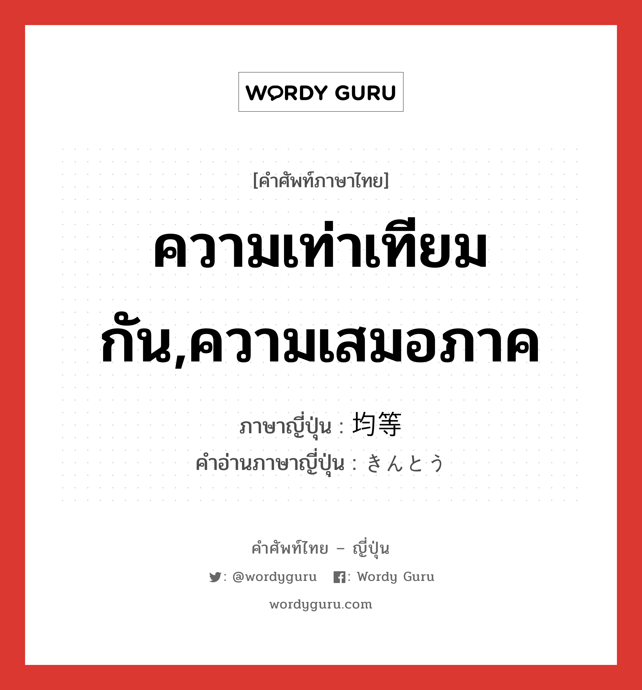 ความเท่าเทียมกัน,ความเสมอภาค ภาษาญี่ปุ่นคืออะไร, คำศัพท์ภาษาไทย - ญี่ปุ่น ความเท่าเทียมกัน,ความเสมอภาค ภาษาญี่ปุ่น 均等 คำอ่านภาษาญี่ปุ่น きんとう หมวด adj-na หมวด adj-na