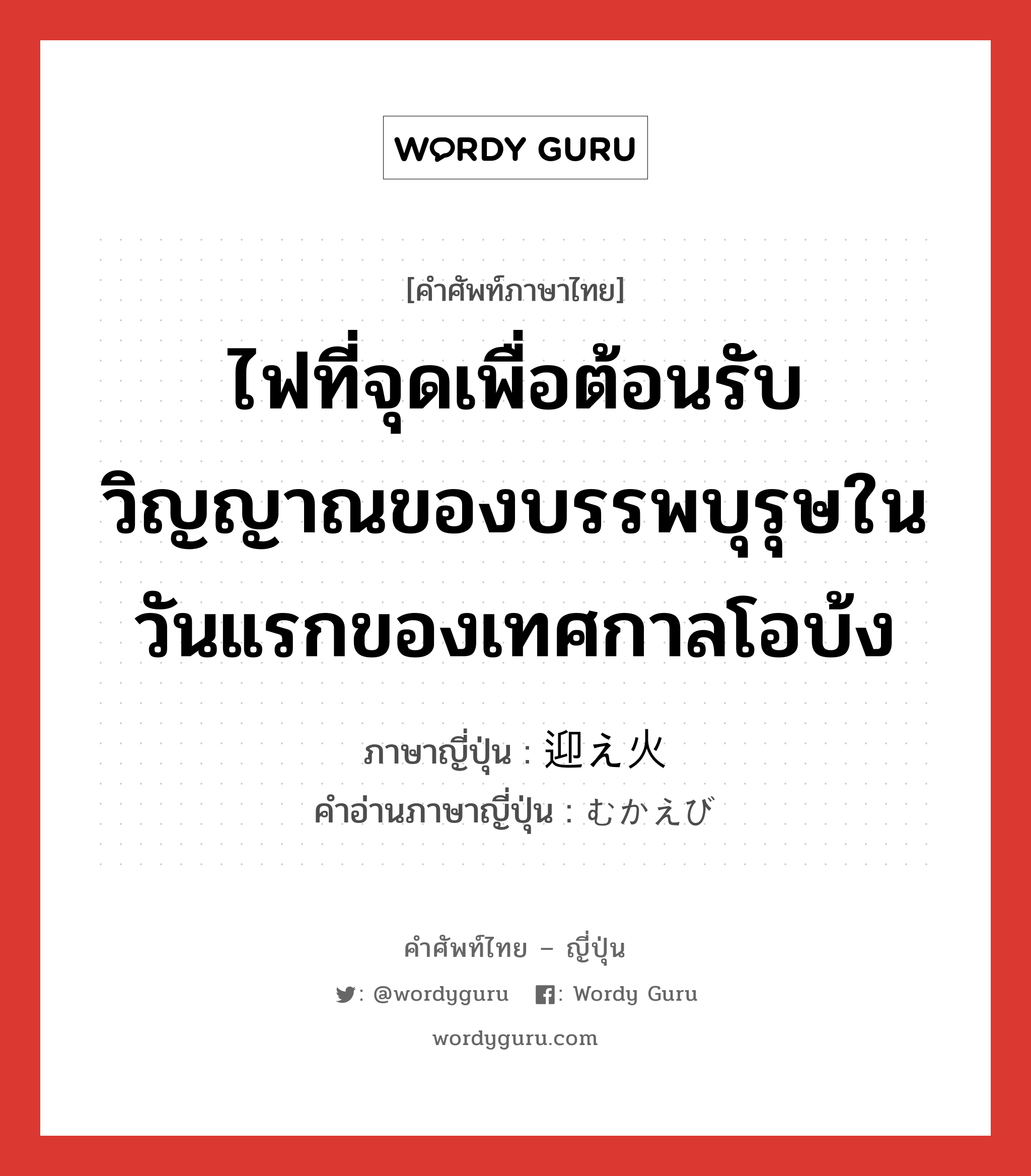 ไฟที่จุดเพื่อต้อนรับวิญญาณของบรรพบุรุษในวันแรกของเทศกาลโอบ้ง ภาษาญี่ปุ่นคืออะไร, คำศัพท์ภาษาไทย - ญี่ปุ่น ไฟที่จุดเพื่อต้อนรับวิญญาณของบรรพบุรุษในวันแรกของเทศกาลโอบ้ง ภาษาญี่ปุ่น 迎え火 คำอ่านภาษาญี่ปุ่น むかえび หมวด n หมวด n