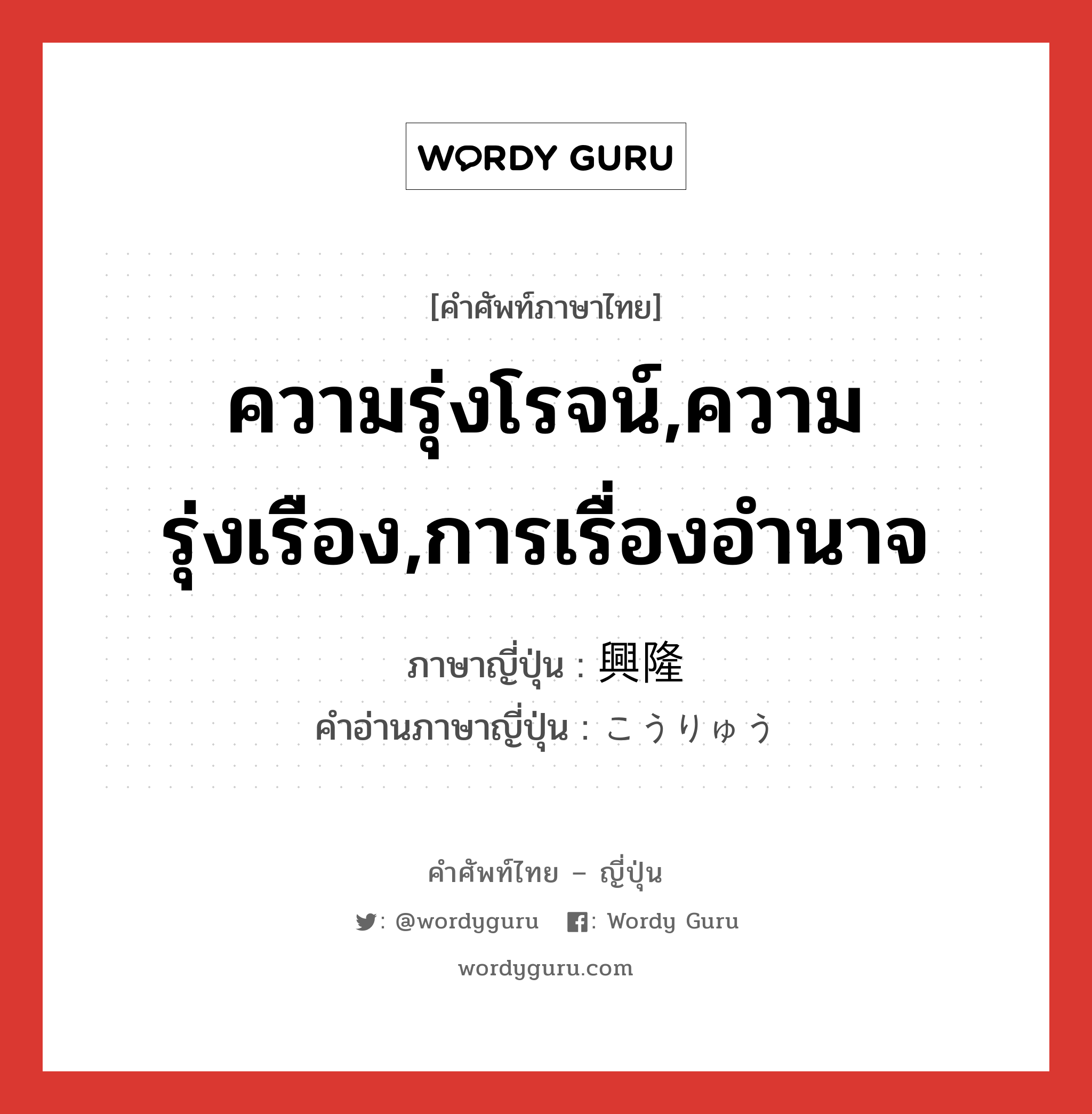 ความรุ่งโรจน์,ความรุ่งเรือง,การเรื่องอำนาจ ภาษาญี่ปุ่นคืออะไร, คำศัพท์ภาษาไทย - ญี่ปุ่น ความรุ่งโรจน์,ความรุ่งเรือง,การเรื่องอำนาจ ภาษาญี่ปุ่น 興隆 คำอ่านภาษาญี่ปุ่น こうりゅう หมวด n หมวด n