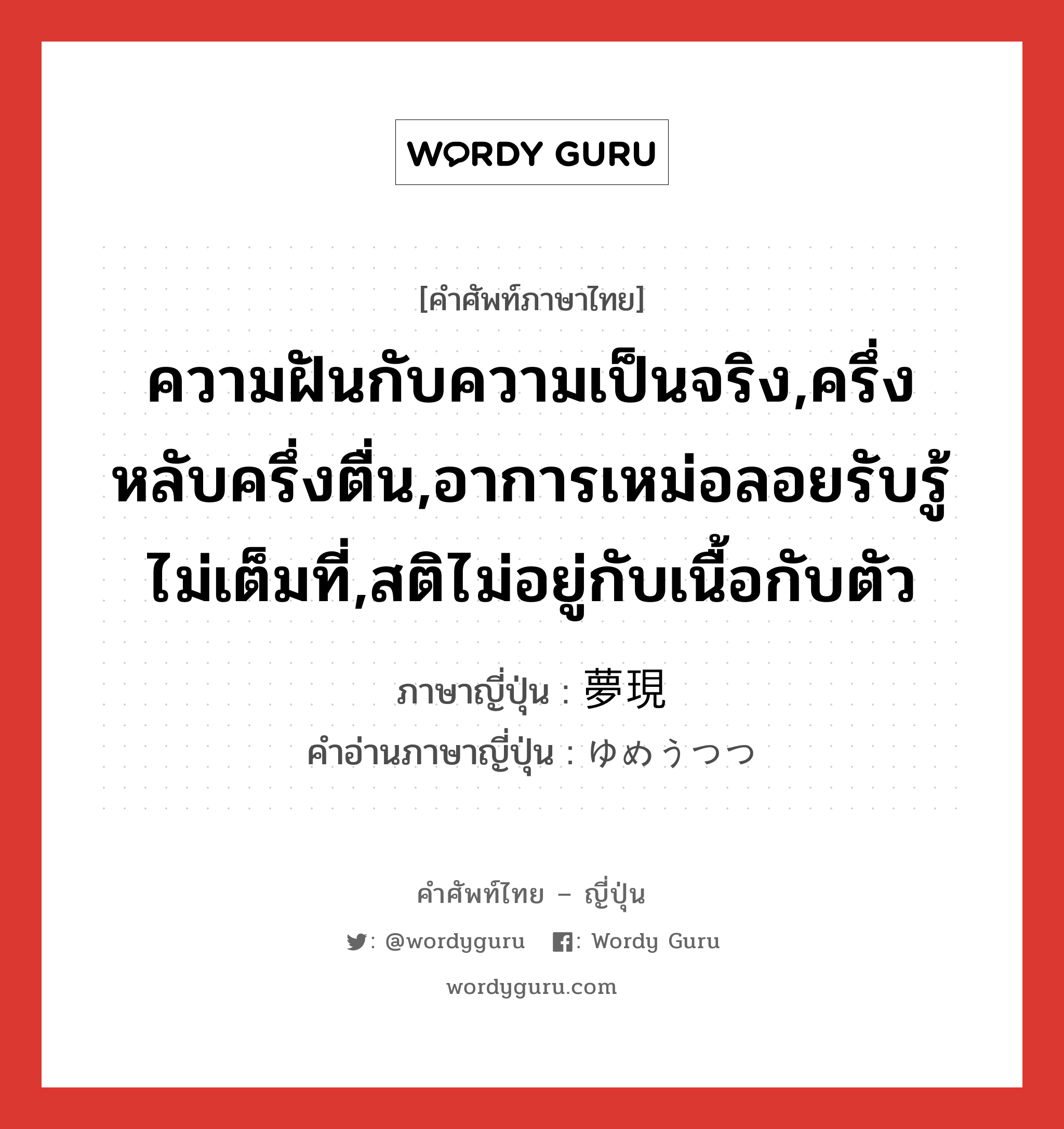 ความฝันกับความเป็นจริง,ครึ่งหลับครึ่งตื่น,อาการเหม่อลอยรับรู้ไม่เต็มที่,สติไม่อยู่กับเนื้อกับตัว ภาษาญี่ปุ่นคืออะไร, คำศัพท์ภาษาไทย - ญี่ปุ่น ความฝันกับความเป็นจริง,ครึ่งหลับครึ่งตื่น,อาการเหม่อลอยรับรู้ไม่เต็มที่,สติไม่อยู่กับเนื้อกับตัว ภาษาญี่ปุ่น 夢現 คำอ่านภาษาญี่ปุ่น ゆめうつつ หมวด n หมวด n