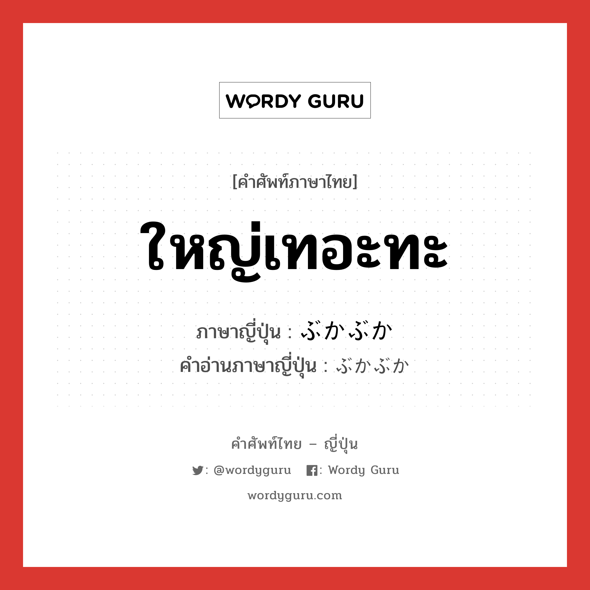 ใหญ่เทอะทะ ภาษาญี่ปุ่นคืออะไร, คำศัพท์ภาษาไทย - ญี่ปุ่น ใหญ่เทอะทะ ภาษาญี่ปุ่น ぶかぶか คำอ่านภาษาญี่ปุ่น ぶかぶか หมวด adj-na หมวด adj-na