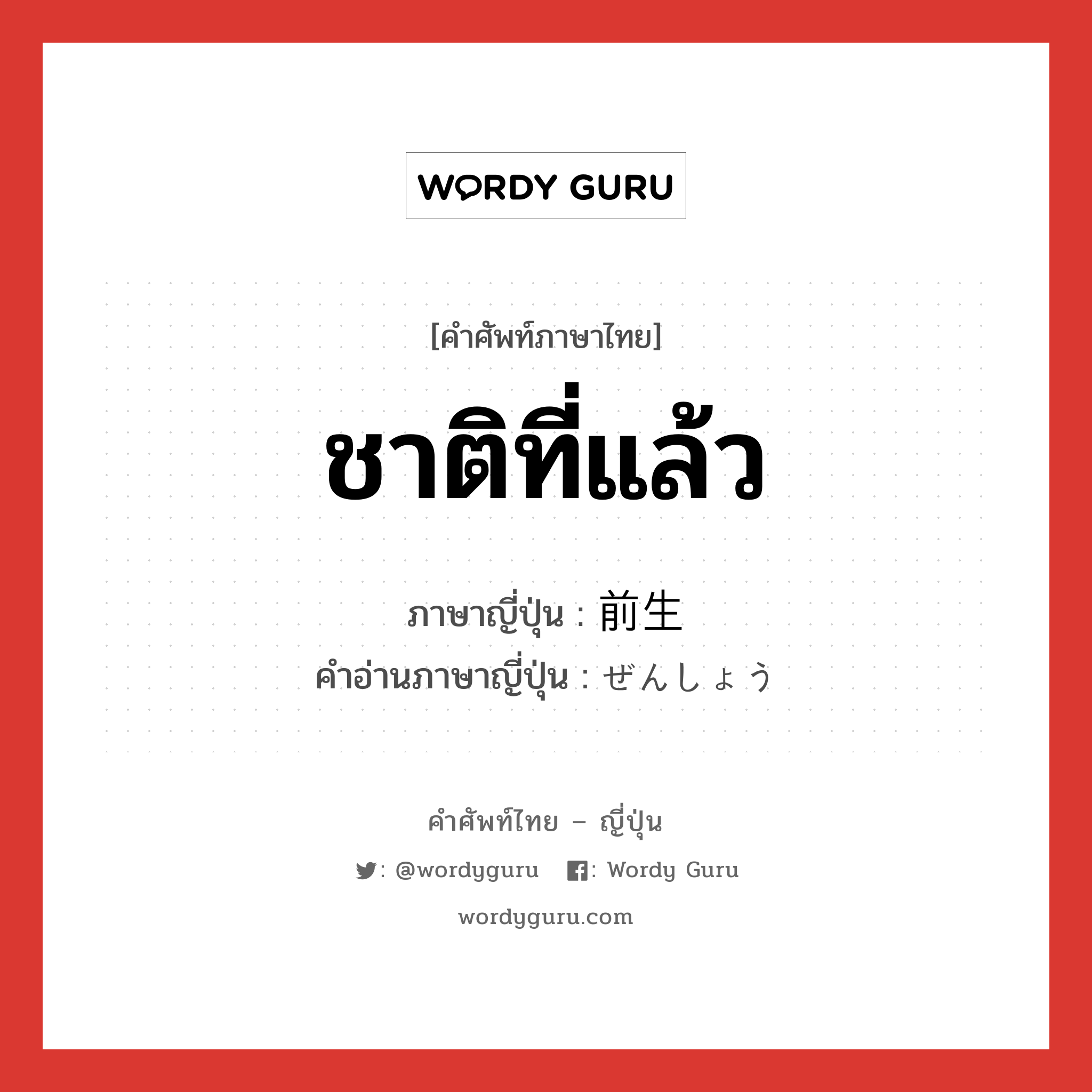 ชาติที่แล้ว ภาษาญี่ปุ่นคืออะไร, คำศัพท์ภาษาไทย - ญี่ปุ่น ชาติที่แล้ว ภาษาญี่ปุ่น 前生 คำอ่านภาษาญี่ปุ่น ぜんしょう หมวด n หมวด n