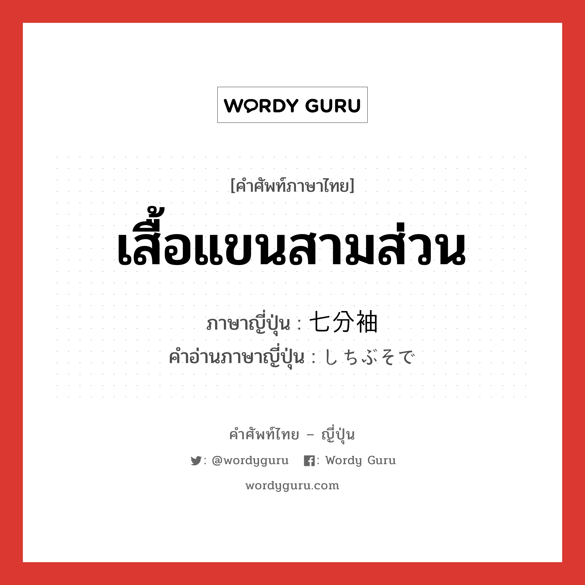 เสื้อแขนสามส่วน ภาษาญี่ปุ่นคืออะไร, คำศัพท์ภาษาไทย - ญี่ปุ่น เสื้อแขนสามส่วน ภาษาญี่ปุ่น 七分袖 คำอ่านภาษาญี่ปุ่น しちぶそで หมวด n หมวด n