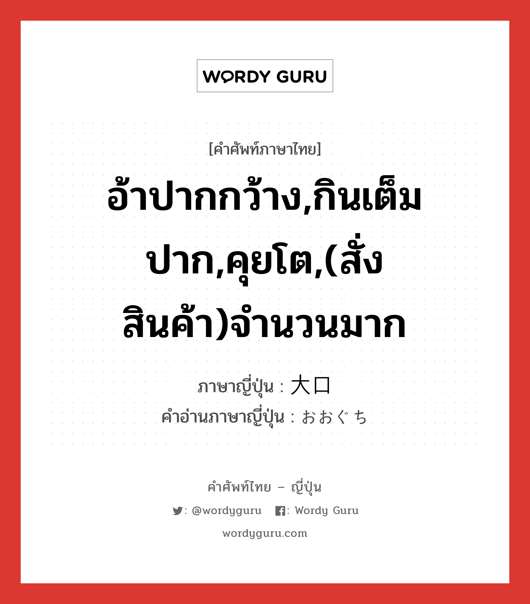 อ้าปากกว้าง,กินเต็มปาก,คุยโต,(สั่งสินค้า)จำนวนมาก ภาษาญี่ปุ่นคืออะไร, คำศัพท์ภาษาไทย - ญี่ปุ่น อ้าปากกว้าง,กินเต็มปาก,คุยโต,(สั่งสินค้า)จำนวนมาก ภาษาญี่ปุ่น 大口 คำอ่านภาษาญี่ปุ่น おおぐち หมวด n หมวด n