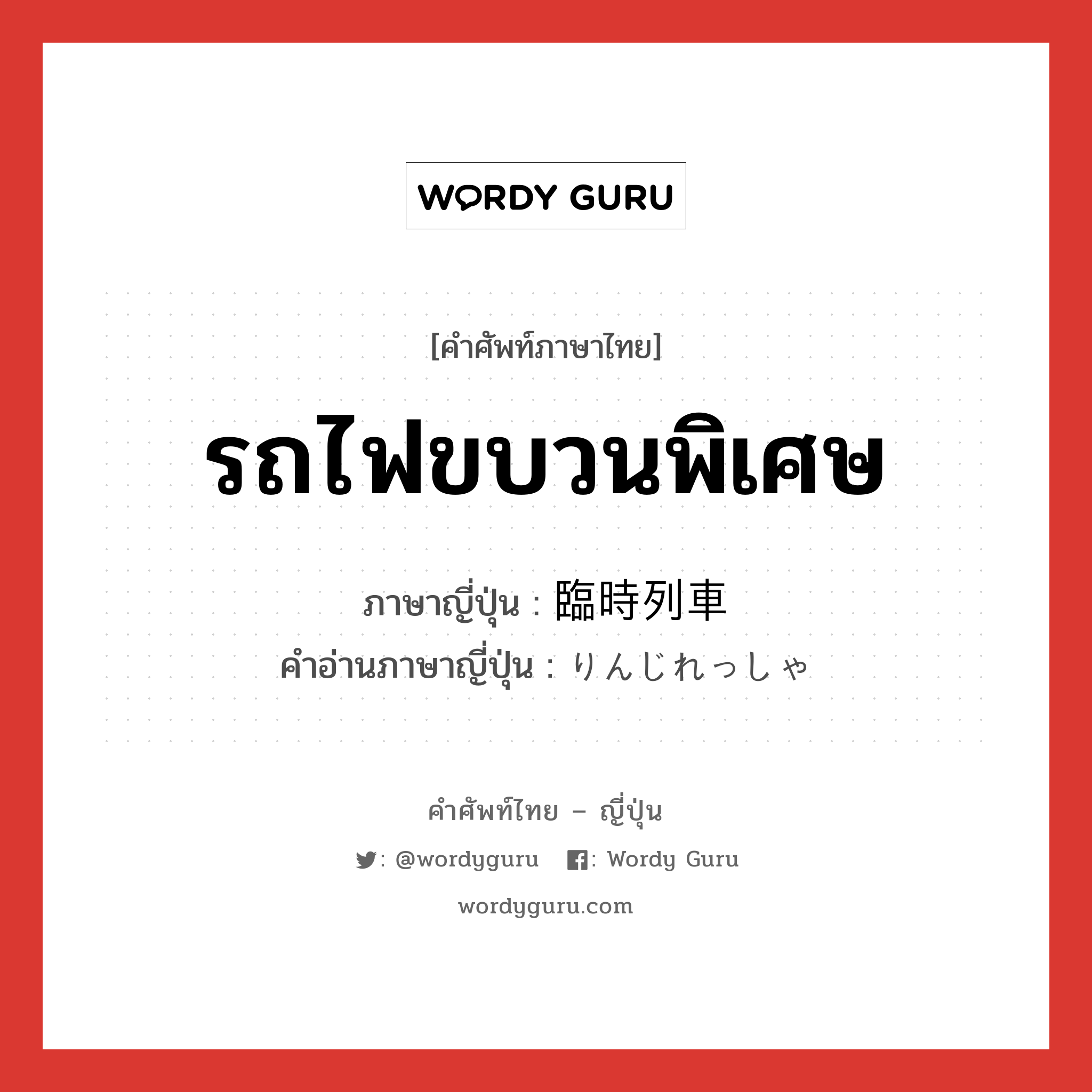 รถไฟขบวนพิเศษ ภาษาญี่ปุ่นคืออะไร, คำศัพท์ภาษาไทย - ญี่ปุ่น รถไฟขบวนพิเศษ ภาษาญี่ปุ่น 臨時列車 คำอ่านภาษาญี่ปุ่น りんじれっしゃ หมวด n หมวด n