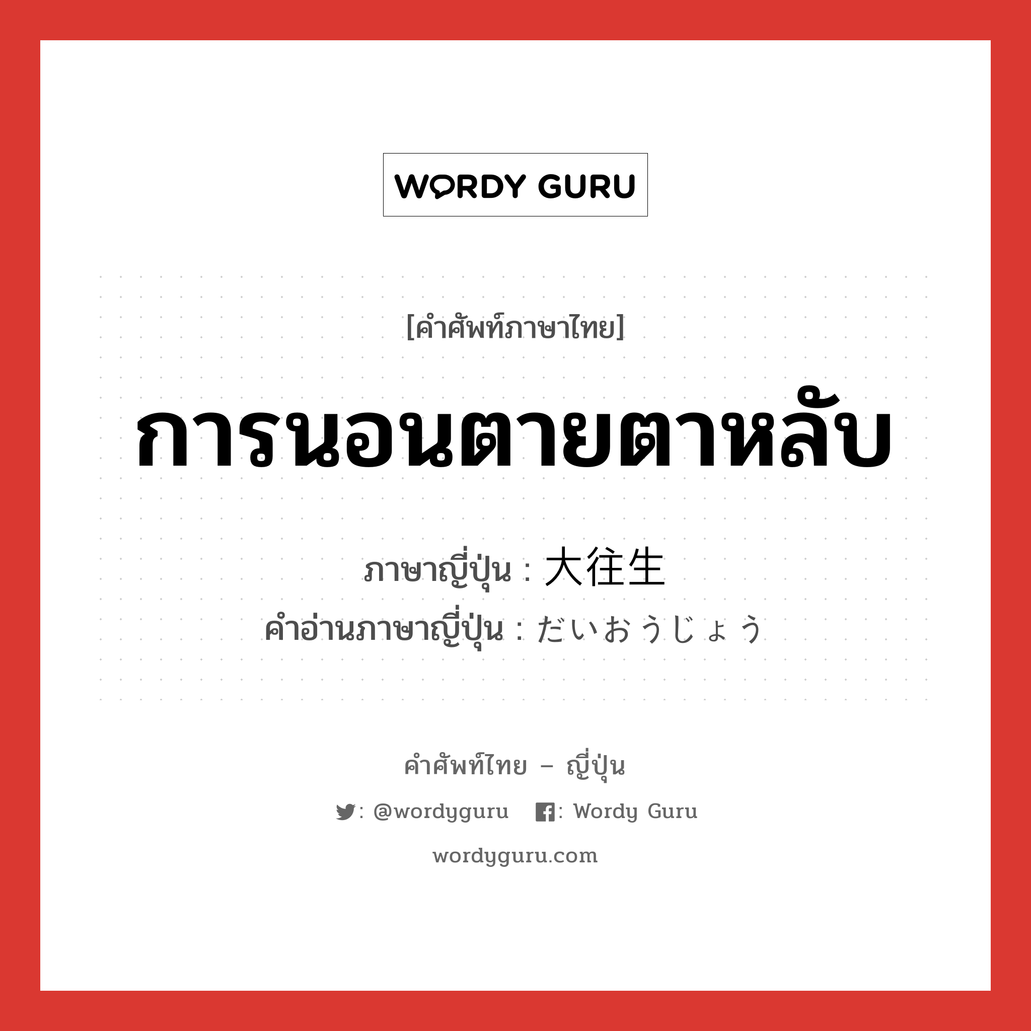 การนอนตายตาหลับ ภาษาญี่ปุ่นคืออะไร, คำศัพท์ภาษาไทย - ญี่ปุ่น การนอนตายตาหลับ ภาษาญี่ปุ่น 大往生 คำอ่านภาษาญี่ปุ่น だいおうじょう หมวด n หมวด n