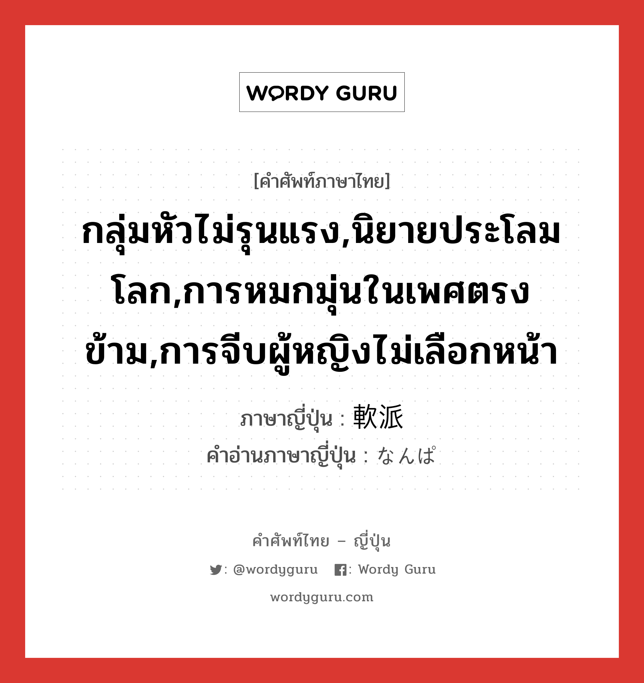 กลุ่มหัวไม่รุนแรง,นิยายประโลมโลก,การหมกมุ่นในเพศตรงข้าม,การจีบผู้หญิงไม่เลือกหน้า ภาษาญี่ปุ่นคืออะไร, คำศัพท์ภาษาไทย - ญี่ปุ่น กลุ่มหัวไม่รุนแรง,นิยายประโลมโลก,การหมกมุ่นในเพศตรงข้าม,การจีบผู้หญิงไม่เลือกหน้า ภาษาญี่ปุ่น 軟派 คำอ่านภาษาญี่ปุ่น なんぱ หมวด adj-na หมวด adj-na