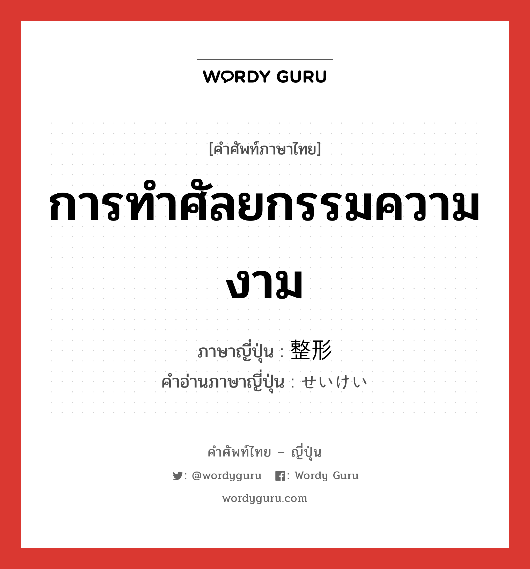 การทำศัลยกรรมความงาม ภาษาญี่ปุ่นคืออะไร, คำศัพท์ภาษาไทย - ญี่ปุ่น การทำศัลยกรรมความงาม ภาษาญี่ปุ่น 整形 คำอ่านภาษาญี่ปุ่น せいけい หมวด n หมวด n