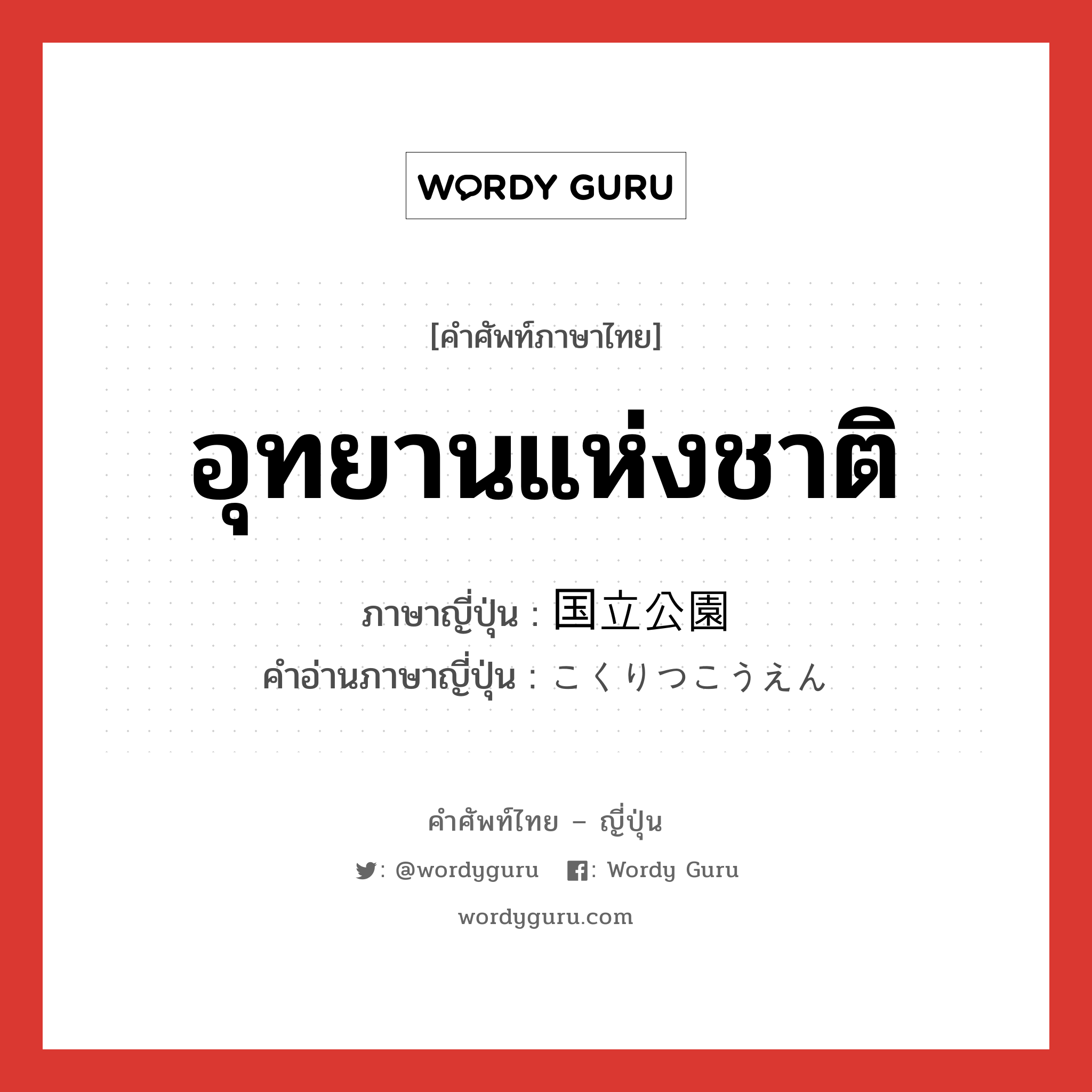 อุทยานแห่งชาติ ภาษาญี่ปุ่นคืออะไร, คำศัพท์ภาษาไทย - ญี่ปุ่น อุทยานแห่งชาติ ภาษาญี่ปุ่น 国立公園 คำอ่านภาษาญี่ปุ่น こくりつこうえん หมวด n หมวด n