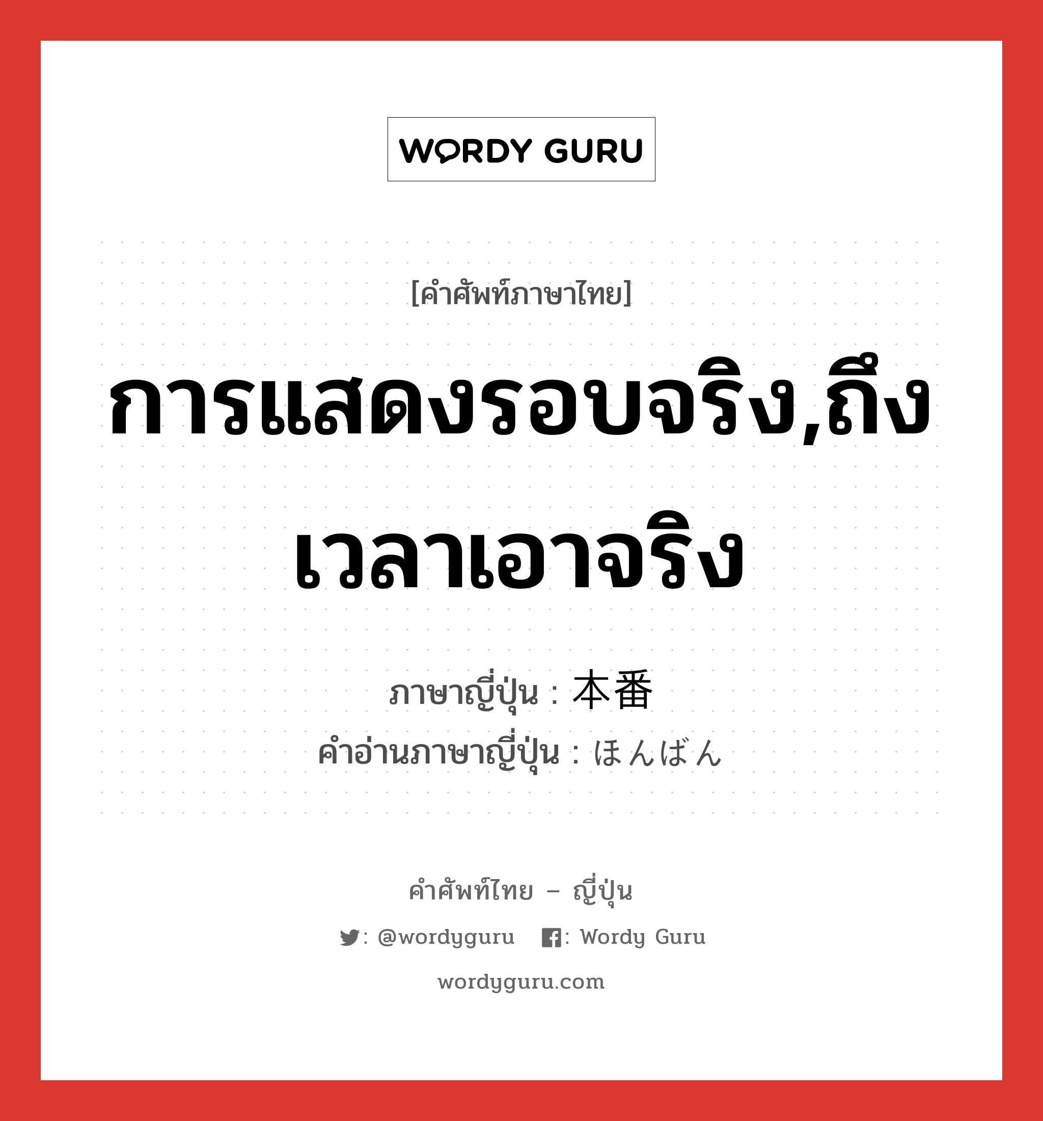 การแสดงรอบจริง,ถึงเวลาเอาจริง ภาษาญี่ปุ่นคืออะไร, คำศัพท์ภาษาไทย - ญี่ปุ่น การแสดงรอบจริง,ถึงเวลาเอาจริง ภาษาญี่ปุ่น 本番 คำอ่านภาษาญี่ปุ่น ほんばん หมวด n หมวด n