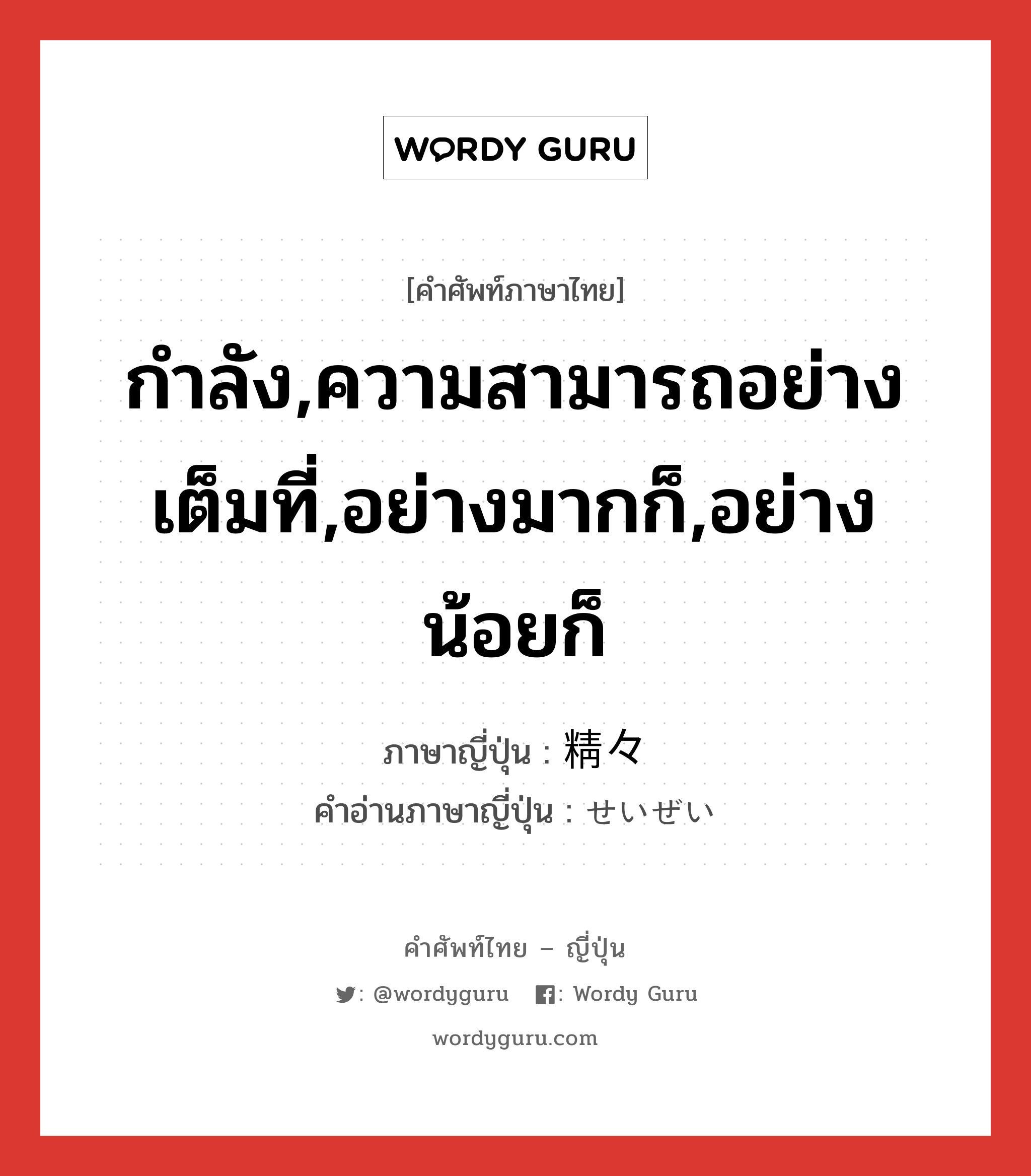 กำลัง,ความสามารถอย่างเต็มที่,อย่างมากก็,อย่างน้อยก็ ภาษาญี่ปุ่นคืออะไร, คำศัพท์ภาษาไทย - ญี่ปุ่น กำลัง,ความสามารถอย่างเต็มที่,อย่างมากก็,อย่างน้อยก็ ภาษาญี่ปุ่น 精々 คำอ่านภาษาญี่ปุ่น せいぜい หมวด adv หมวด adv