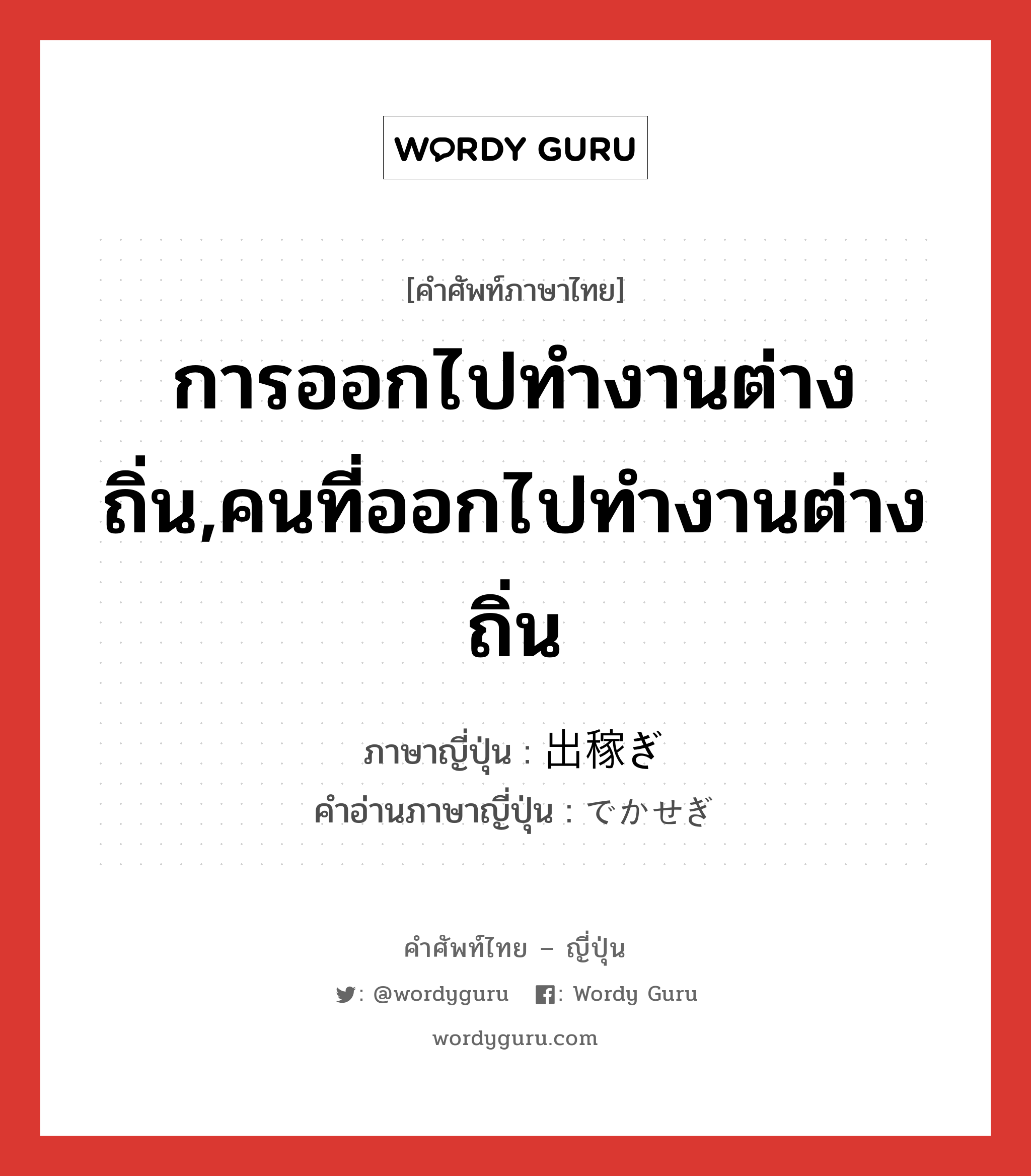 การออกไปทำงานต่างถิ่น,คนที่ออกไปทำงานต่างถิ่น ภาษาญี่ปุ่นคืออะไร, คำศัพท์ภาษาไทย - ญี่ปุ่น การออกไปทำงานต่างถิ่น,คนที่ออกไปทำงานต่างถิ่น ภาษาญี่ปุ่น 出稼ぎ คำอ่านภาษาญี่ปุ่น でかせぎ หมวด n หมวด n