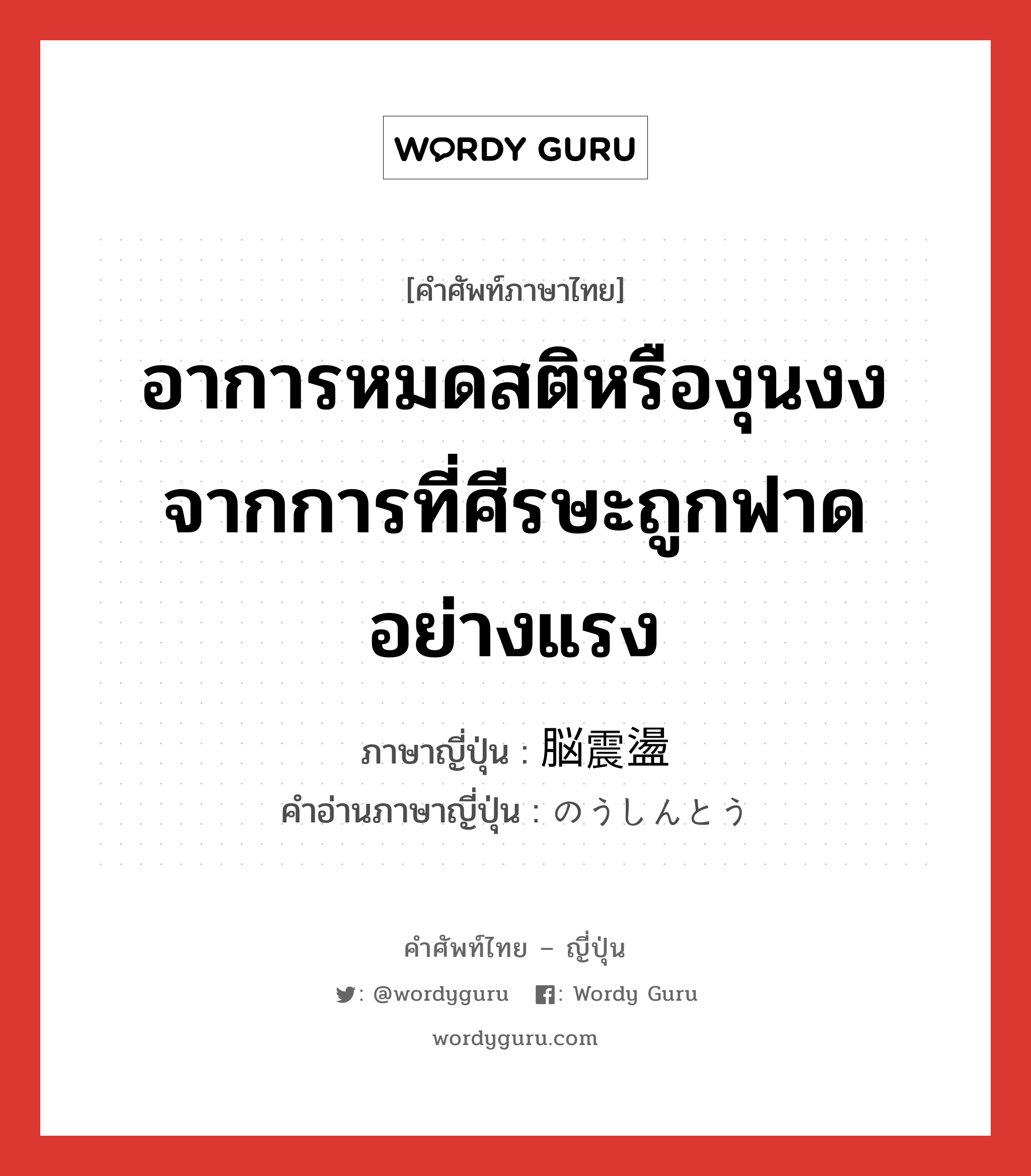 อาการหมดสติหรืองุนงงจากการที่ศีรษะถูกฟาดอย่างแรง ภาษาญี่ปุ่นคืออะไร, คำศัพท์ภาษาไทย - ญี่ปุ่น อาการหมดสติหรืองุนงงจากการที่ศีรษะถูกฟาดอย่างแรง ภาษาญี่ปุ่น 脳震盪 คำอ่านภาษาญี่ปุ่น のうしんとう หมวด n หมวด n