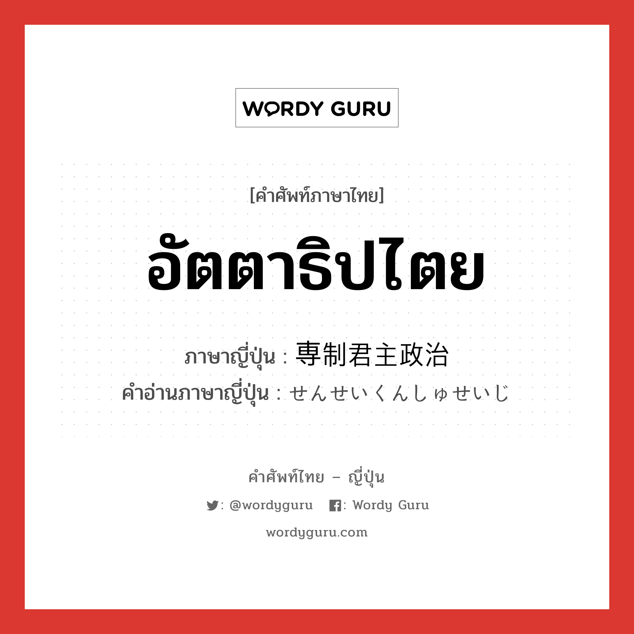 อัตตาธิปไตย ภาษาญี่ปุ่นคืออะไร, คำศัพท์ภาษาไทย - ญี่ปุ่น อัตตาธิปไตย ภาษาญี่ปุ่น 専制君主政治 คำอ่านภาษาญี่ปุ่น せんせいくんしゅせいじ หมวด n หมวด n